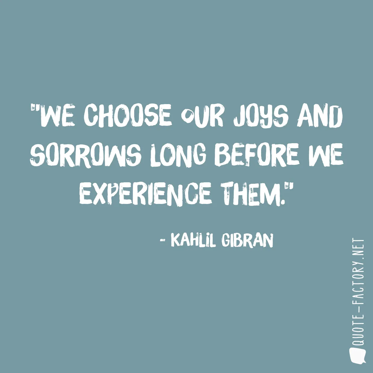 We choose our joys and sorrows long before we experience them.