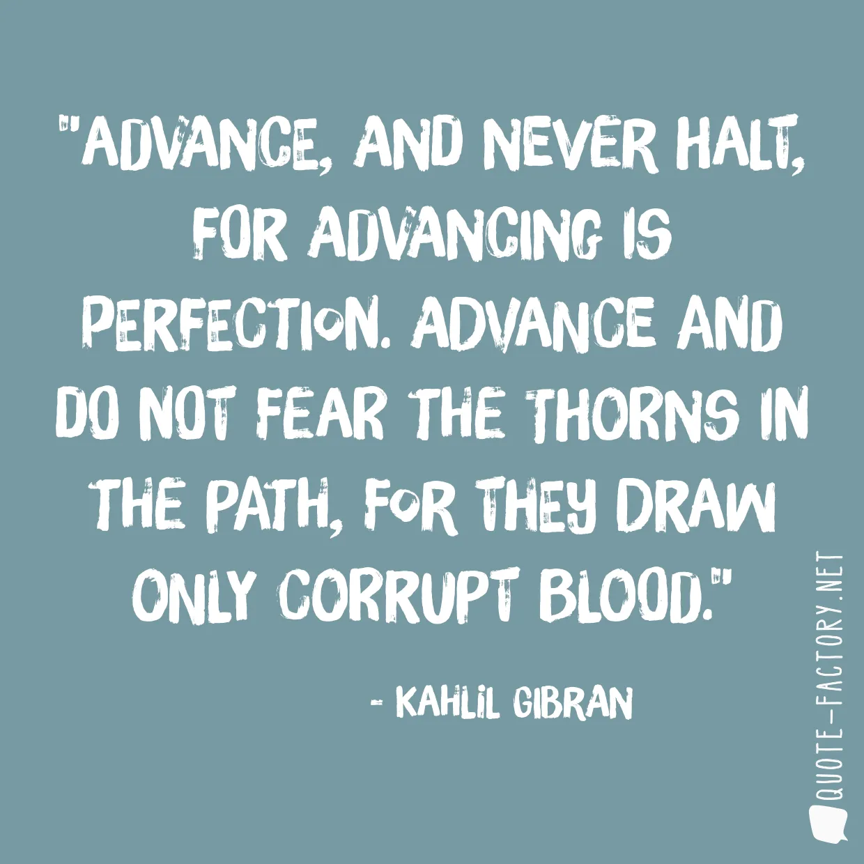 Advance, and never halt, for advancing is perfection. Advance and do not fear the thorns in the path, for they draw only corrupt blood.