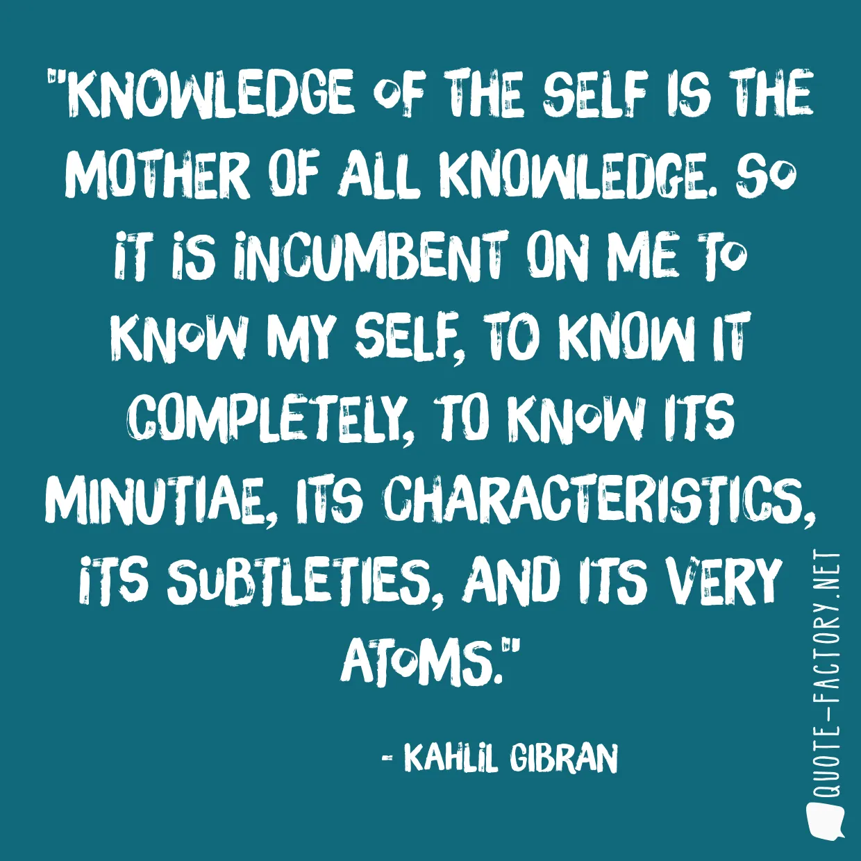 Knowledge of the self is the mother of all knowledge. So it is incumbent on me to know my self, to know it completely, to know its minutiae, its characteristics, its subtleties, and its very atoms.