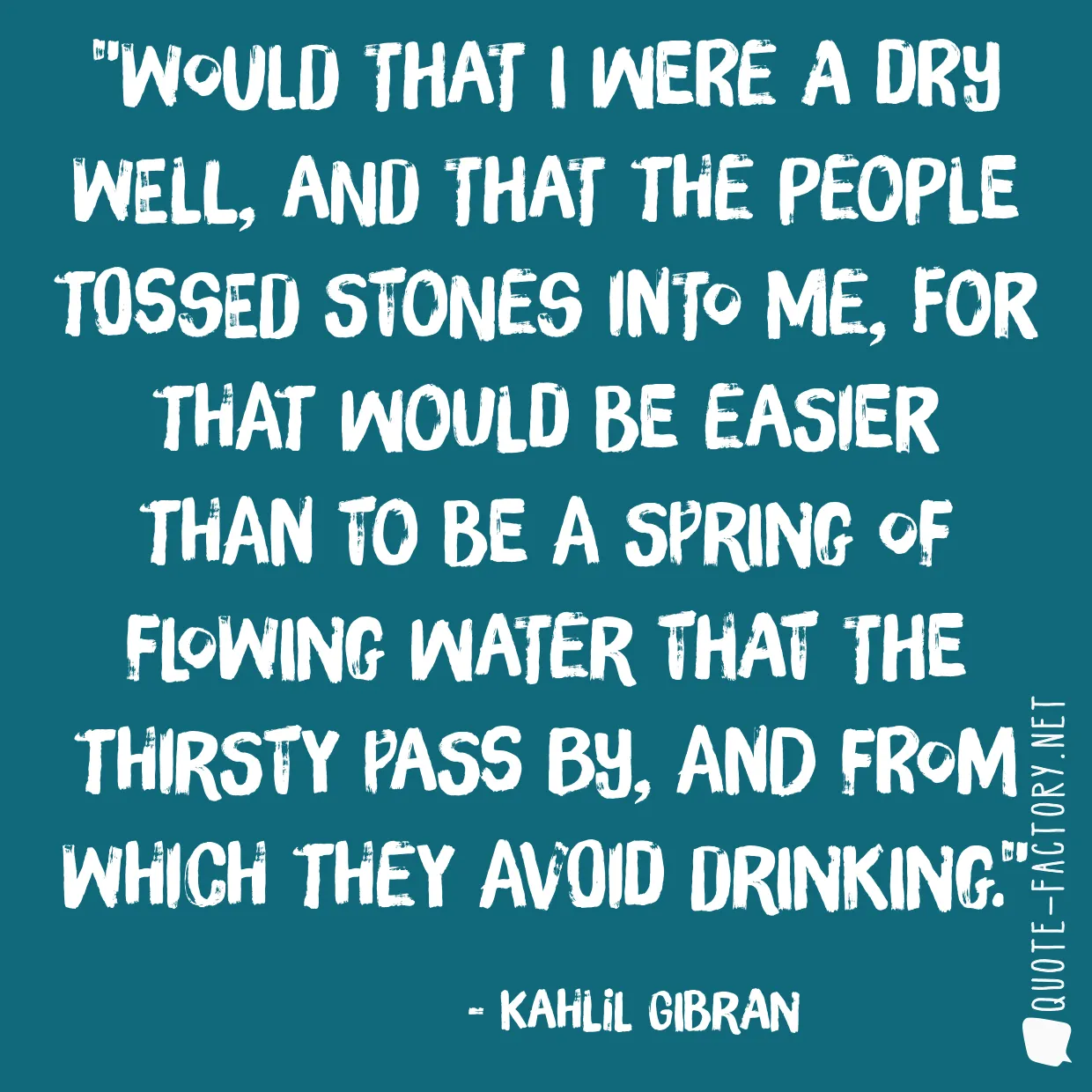 Would that I were a dry well, and that the people tossed stones into me, for that would be easier than to be a spring of flowing water that the thirsty pass by, and from which they avoid drinking.