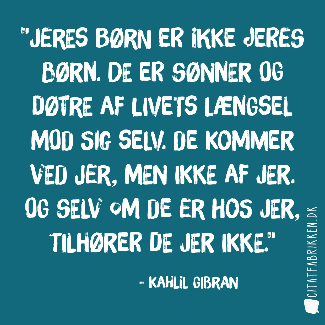 Jeres børn er ikke jeres børn. De er sønner og døtre af livets længsel mod sig selv. De kommer ved jer, men ikke af jer. Og selv om de er hos jer, tilhører de jer ikke.
