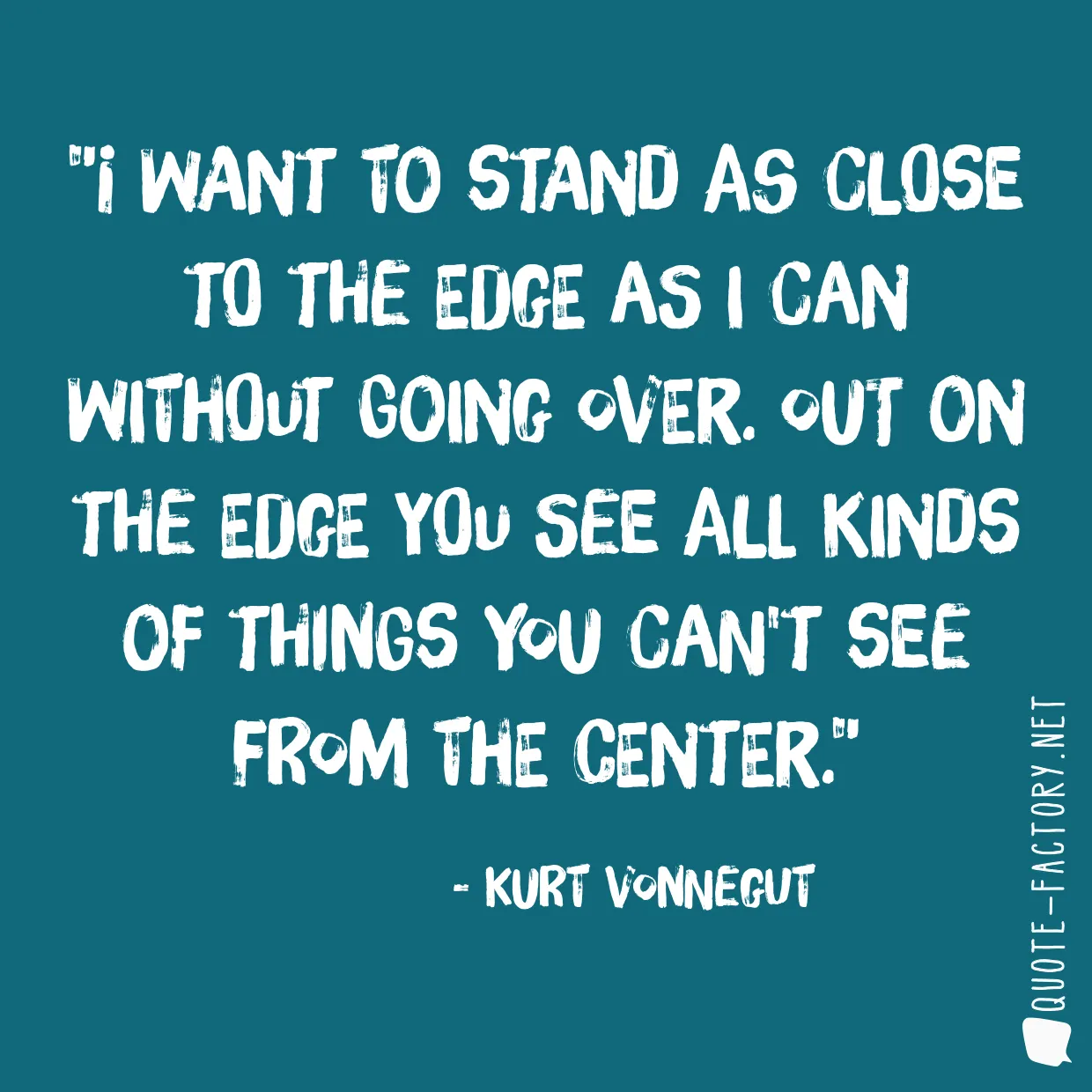 I want to stand as close to the edge as I can without going over. Out on the edge you see all kinds of things you can't see from the center.