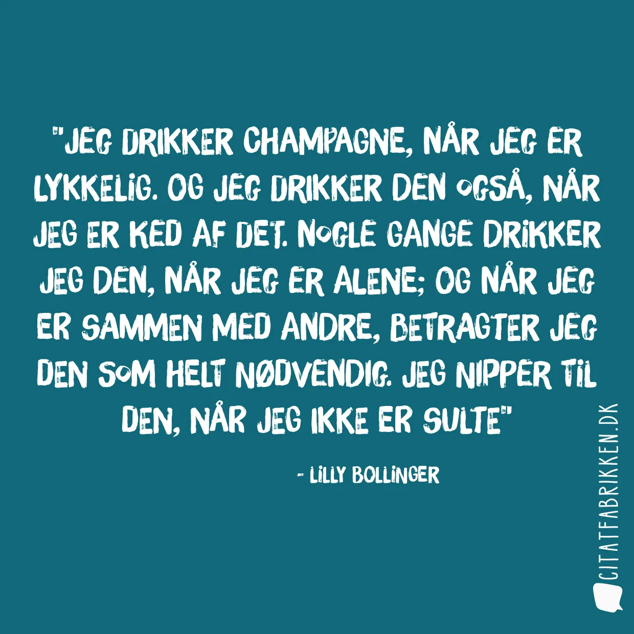 Jeg drikker champagne, når jeg er lykkelig. Og jeg drikker den også, når jeg er ked af det. Nogle gange drikker jeg den, når jeg er alene; og når jeg er sammen med andre, betragter jeg den som helt nødvendig. Jeg nipper til den, når jeg ikke er sulte
