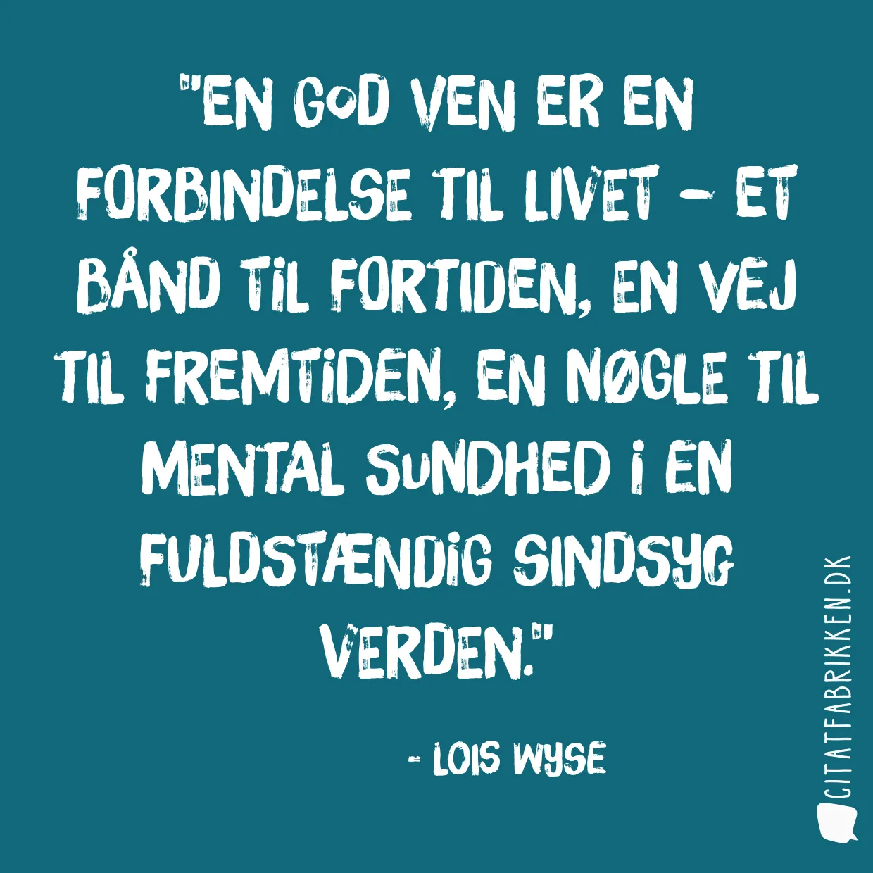 En god ven er en forbindelse til livet – et bånd til fortiden, en vej til fremtiden, en nøgle til mental sundhed i en fuldstændig sindsyg verden.