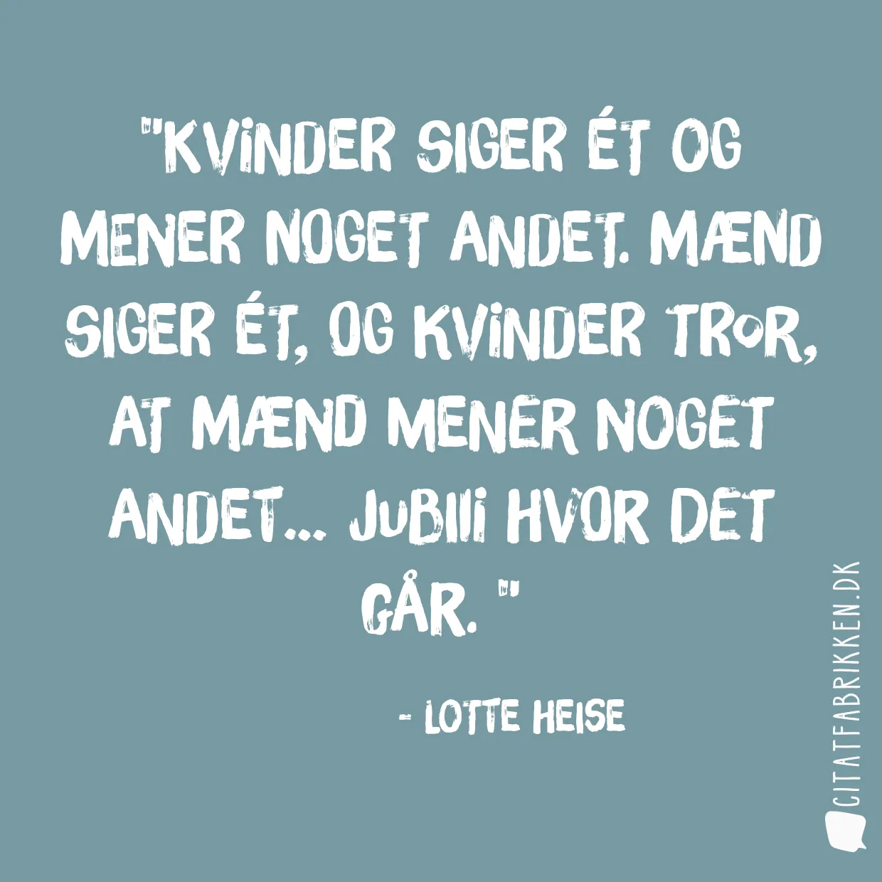 Kvinder siger ét og mener noget andet. Mænd siger ét, og kvinder tror, at mænd mener noget andet… Jubiii hvor det går. 