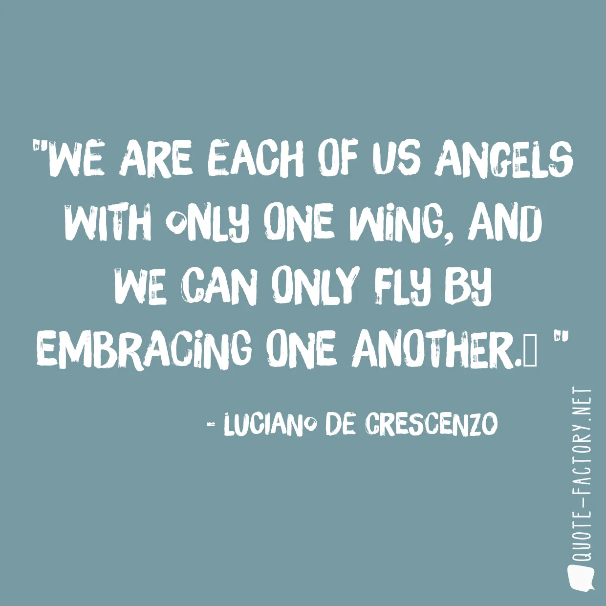 We are each of us angels with only one wing, and we can only fly by embracing one another.
