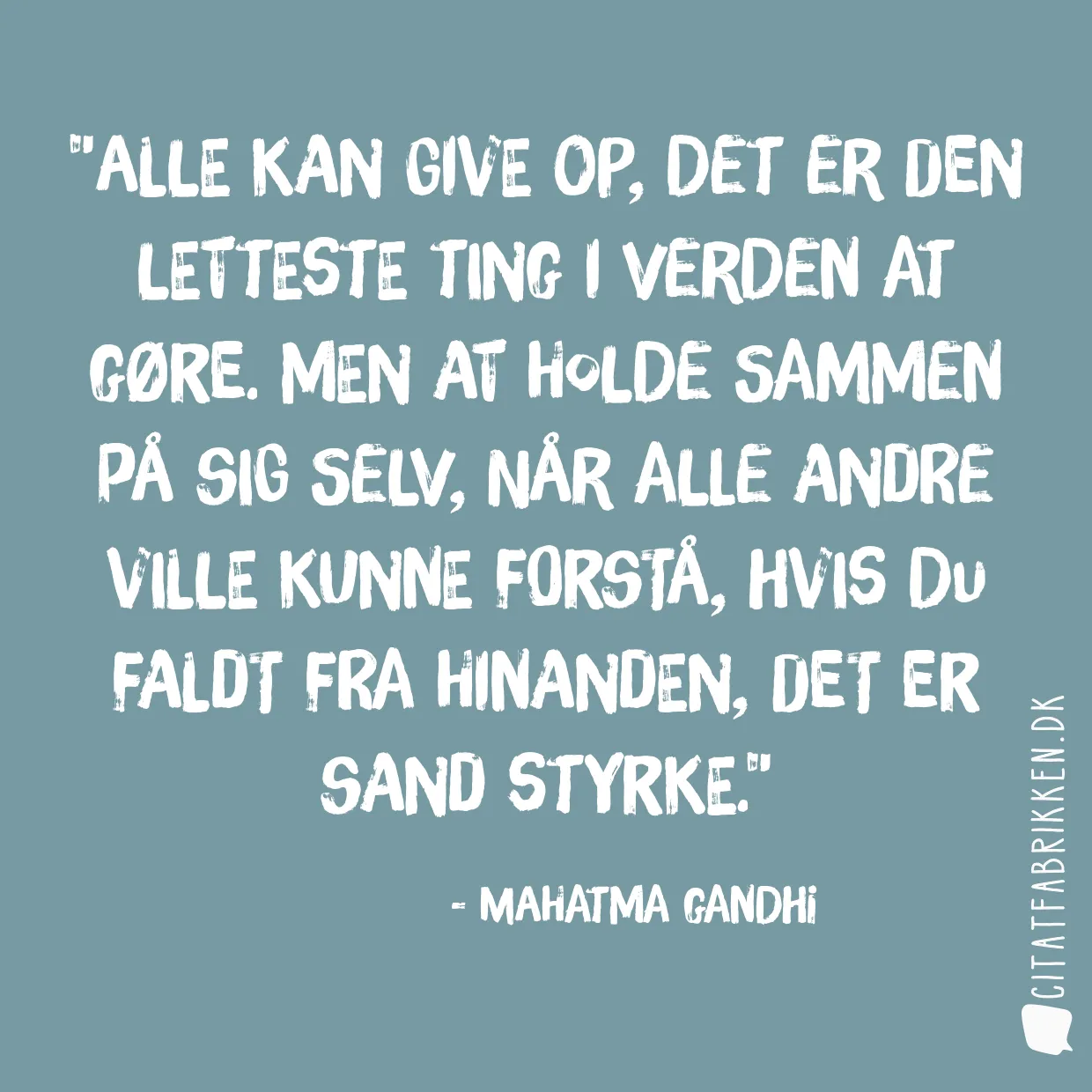 Alle kan give op, det er den letteste ting i verden at gøre. Men at holde sammen på sig selv, når alle andre ville kunne forstå, hvis du faldt fra hinanden, det er sand styrke.