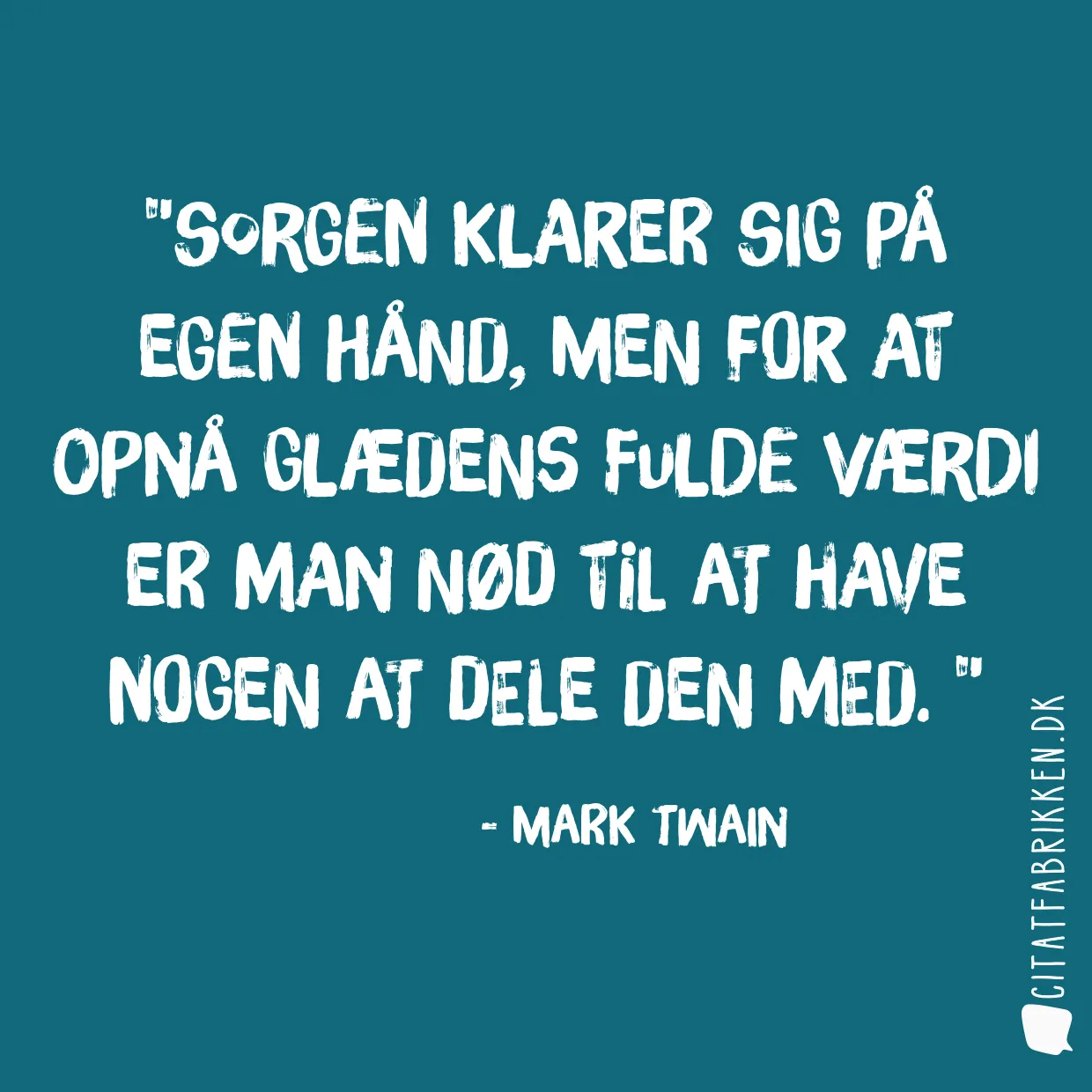 Sorgen klarer sig på egen hånd, men for at opnå glædens fulde værdi er man nød til at have nogen at dele den med. 