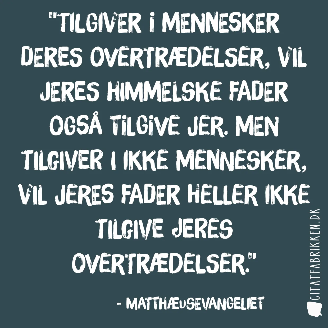 Tilgiver I mennesker deres overtrædelser, vil jeres himmelske fader også tilgive jer. Men tilgiver I ikke mennesker, vil jeres fader heller ikke tilgive jeres overtrædelser.