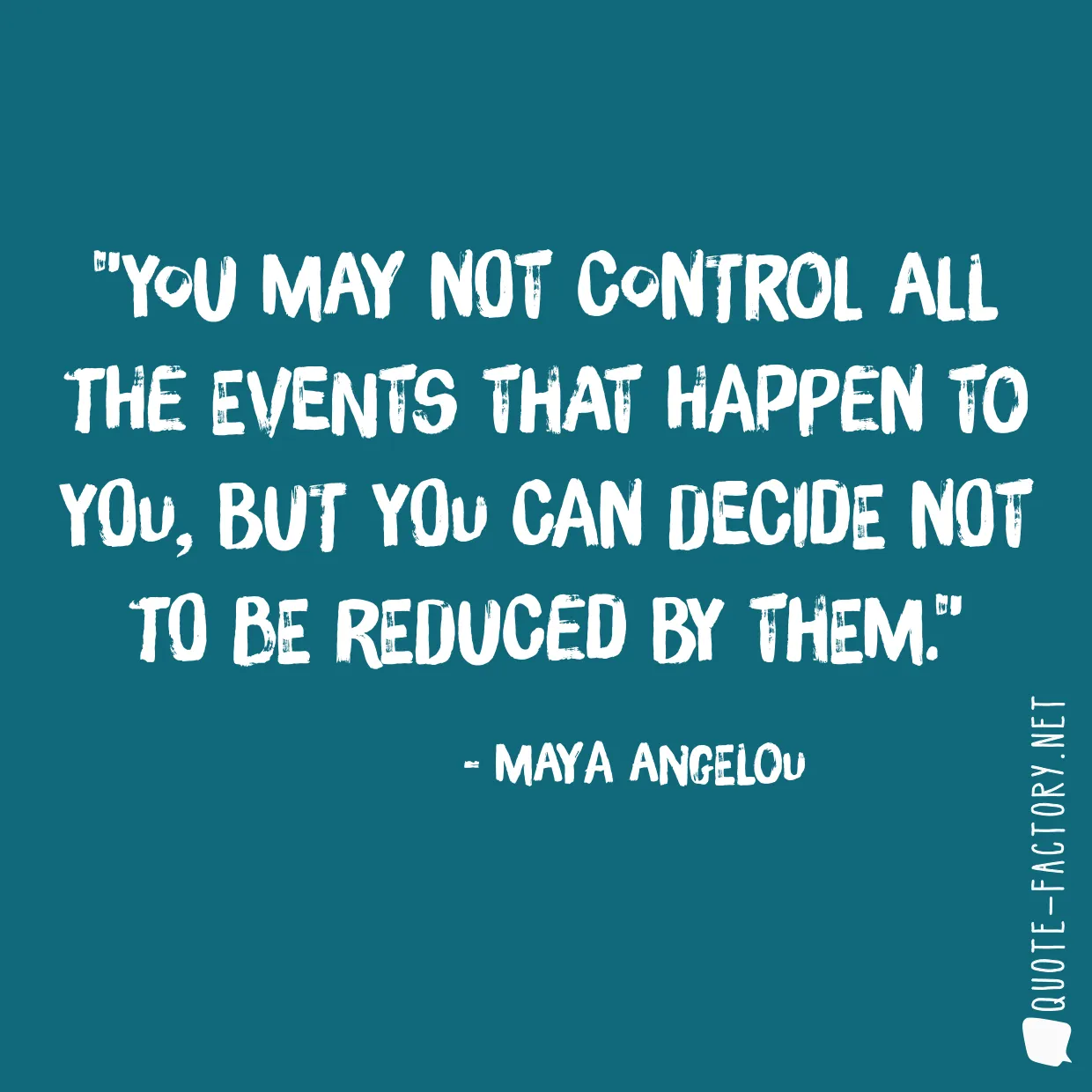 You may not control all the events that happen to you, but you can decide not to be reduced by them.