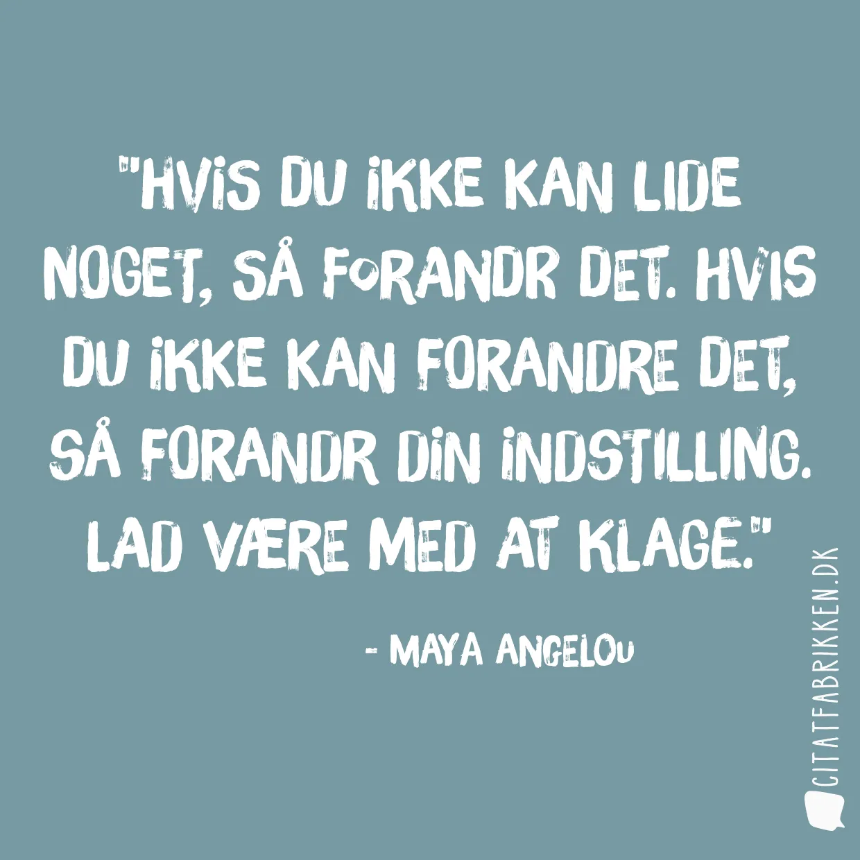 Hvis du ikke kan lide noget, så forandr det. Hvis du ikke kan forandre det, så forandr din indstilling. Lad være med at klage.