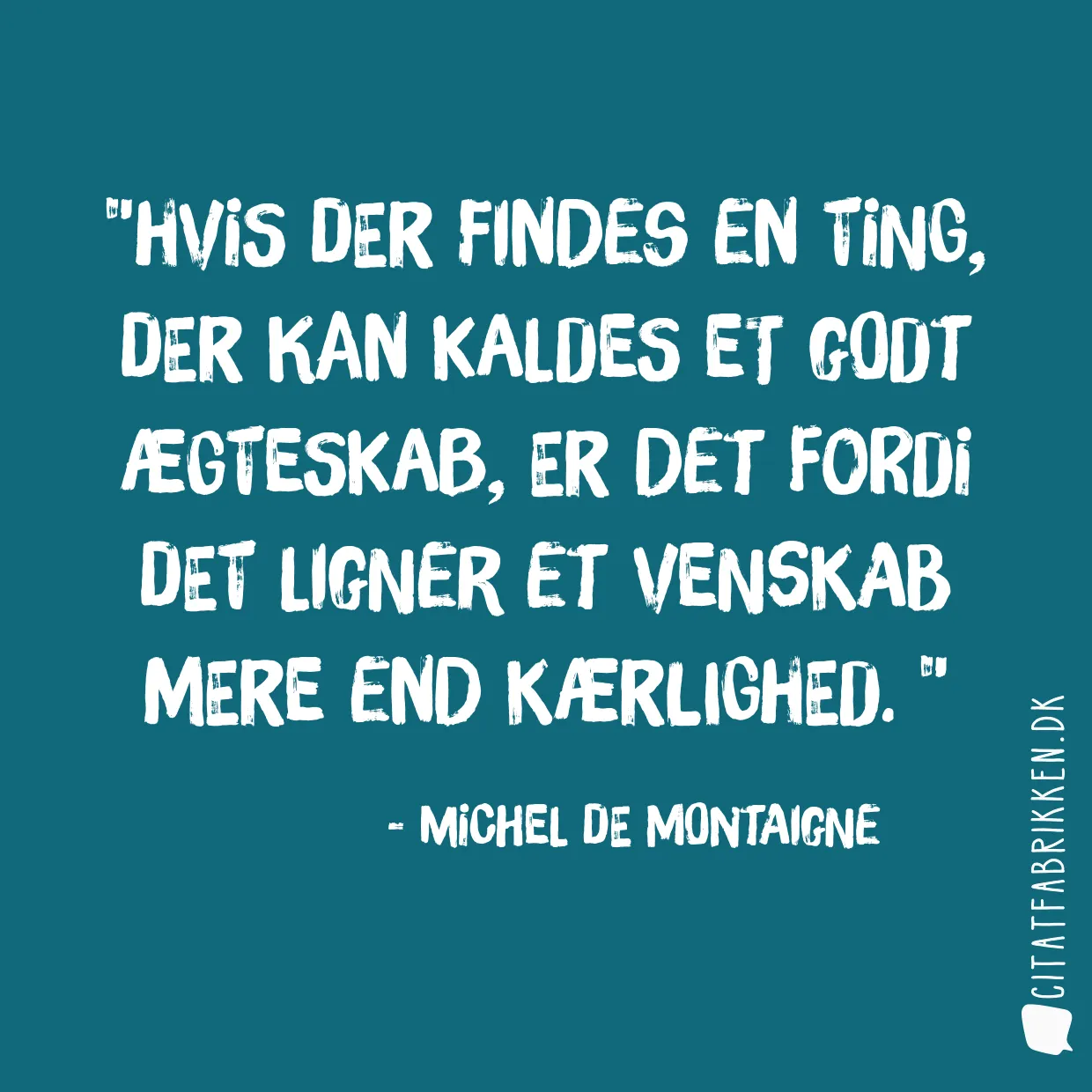 Hvis der findes en ting, der kan kaldes et godt ægteskab, er det fordi det ligner et venskab mere end kærlighed. 