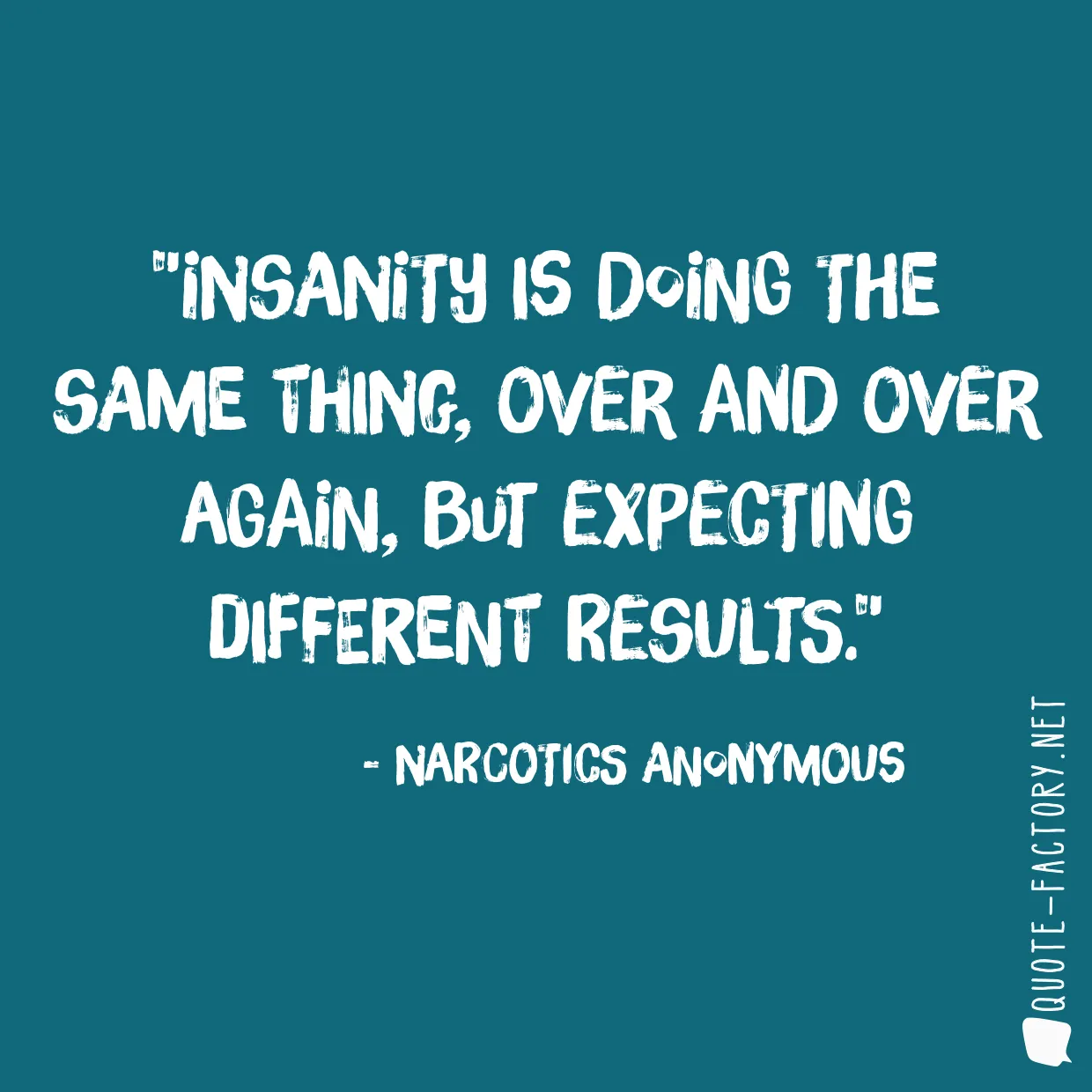 Insanity is doing the same thing, over and over again, but expecting different results.