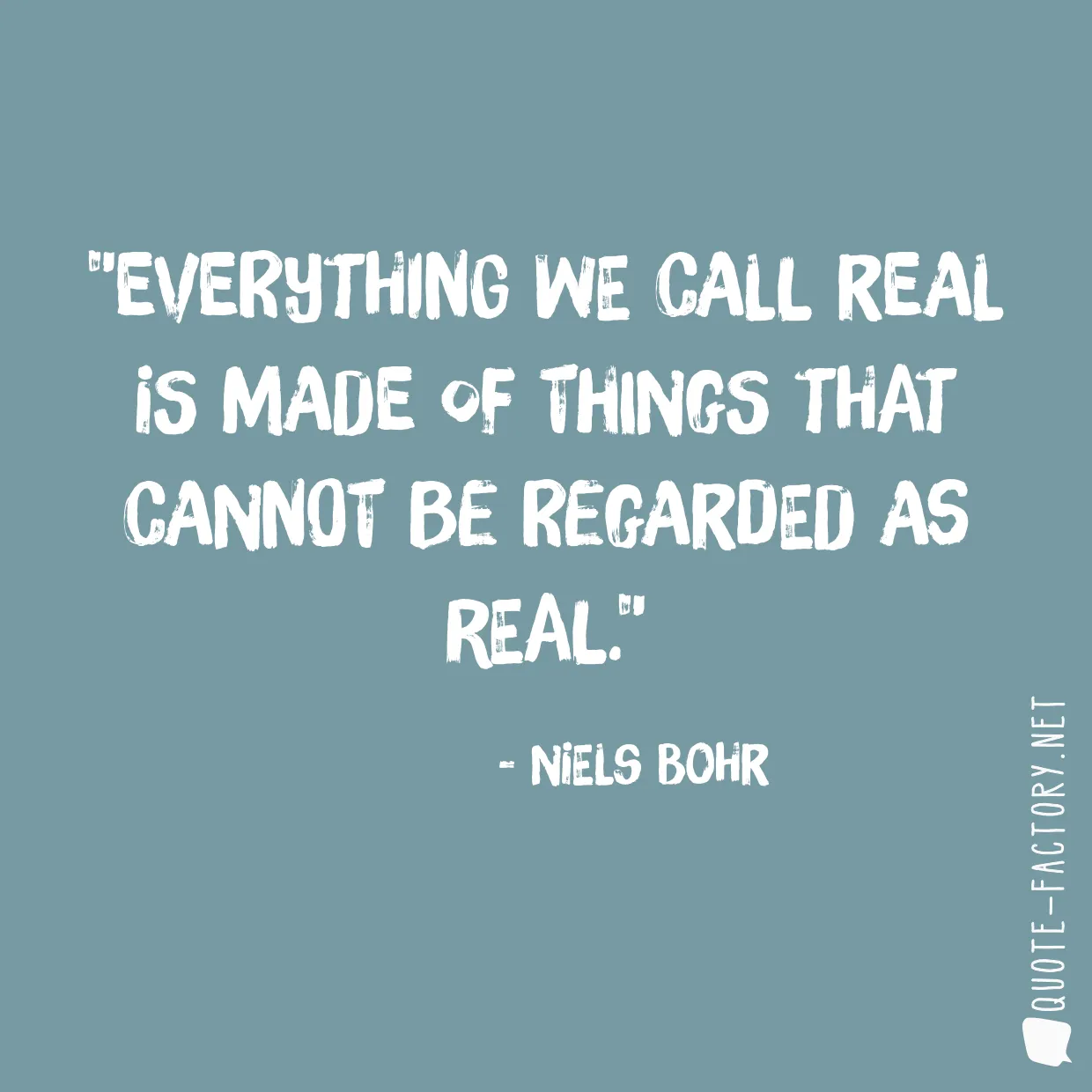 Everything we call real is made of things that cannot be regarded as real.