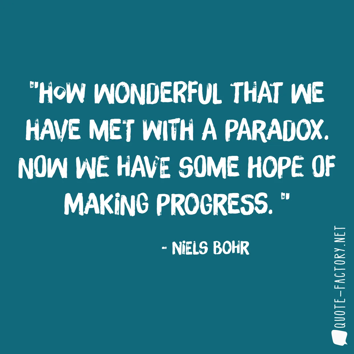 How wonderful that we have met with a paradox. Now we have some hope of making progress. 