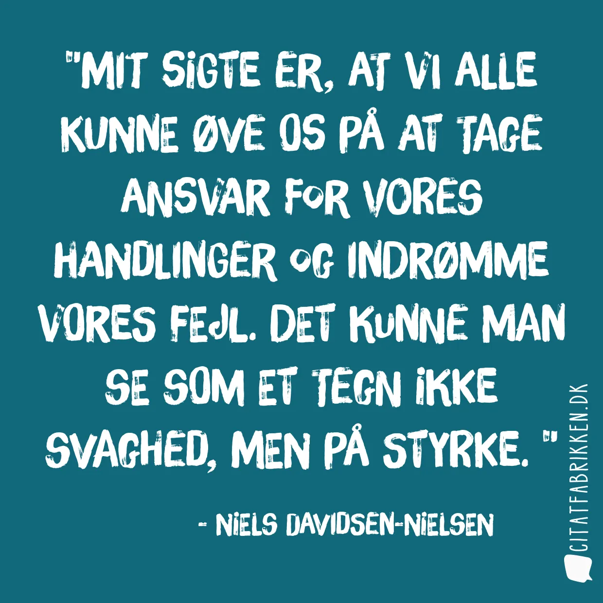 Mit sigte er, at vi alle kunne øve os på at tage ansvar for vores handlinger og indrømme vores fejl. Det kunne man se som et tegn ikke svaghed, men på styrke. 