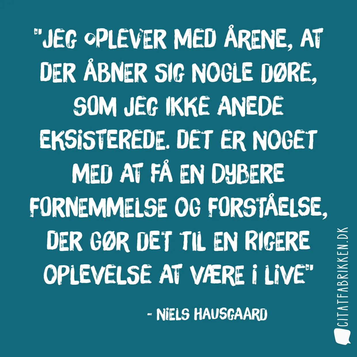 Jeg oplever med årene, at der åbner sig nogle døre, som jeg ikke anede eksisterede. Det er noget med at få en dybere fornemmelse og forståelse, der gør det til en rigere oplevelse at være i live