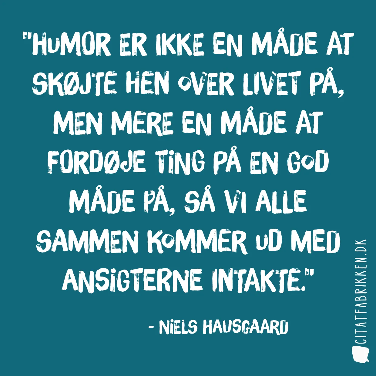 Humor er ikke en måde at skøjte hen over livet på, men mere en måde at fordøje ting på en god måde på, så vi alle sammen kommer ud med ansigterne intakte.