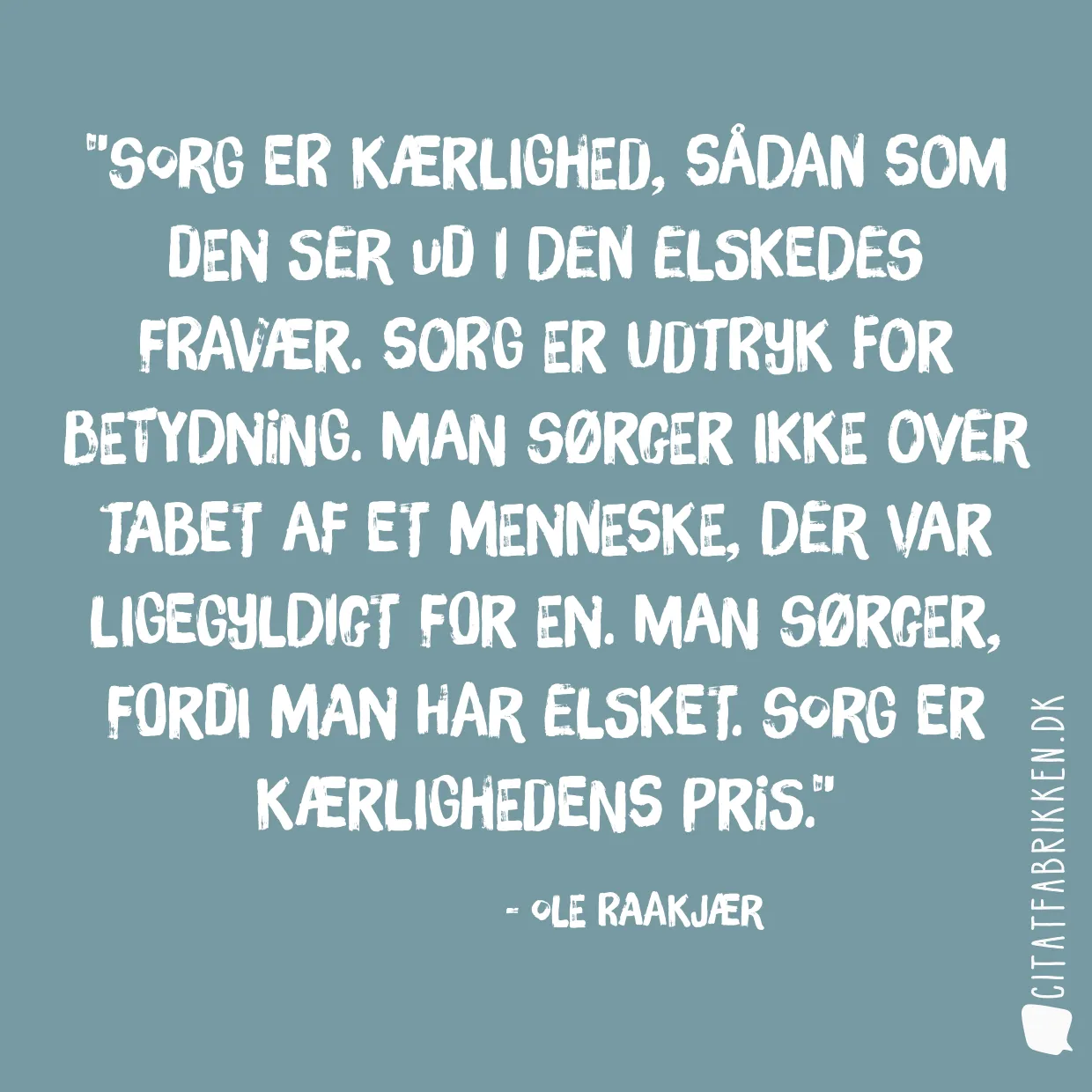 Sorg er kærlighed, sådan som den ser ud i den elskedes fravær. Sorg er udtryk for betydning. Man sørger ikke over tabet af et menneske, der var ligegyldigt for en. Man sørger, fordi man har elsket. Sorg er kærlighedens pris.