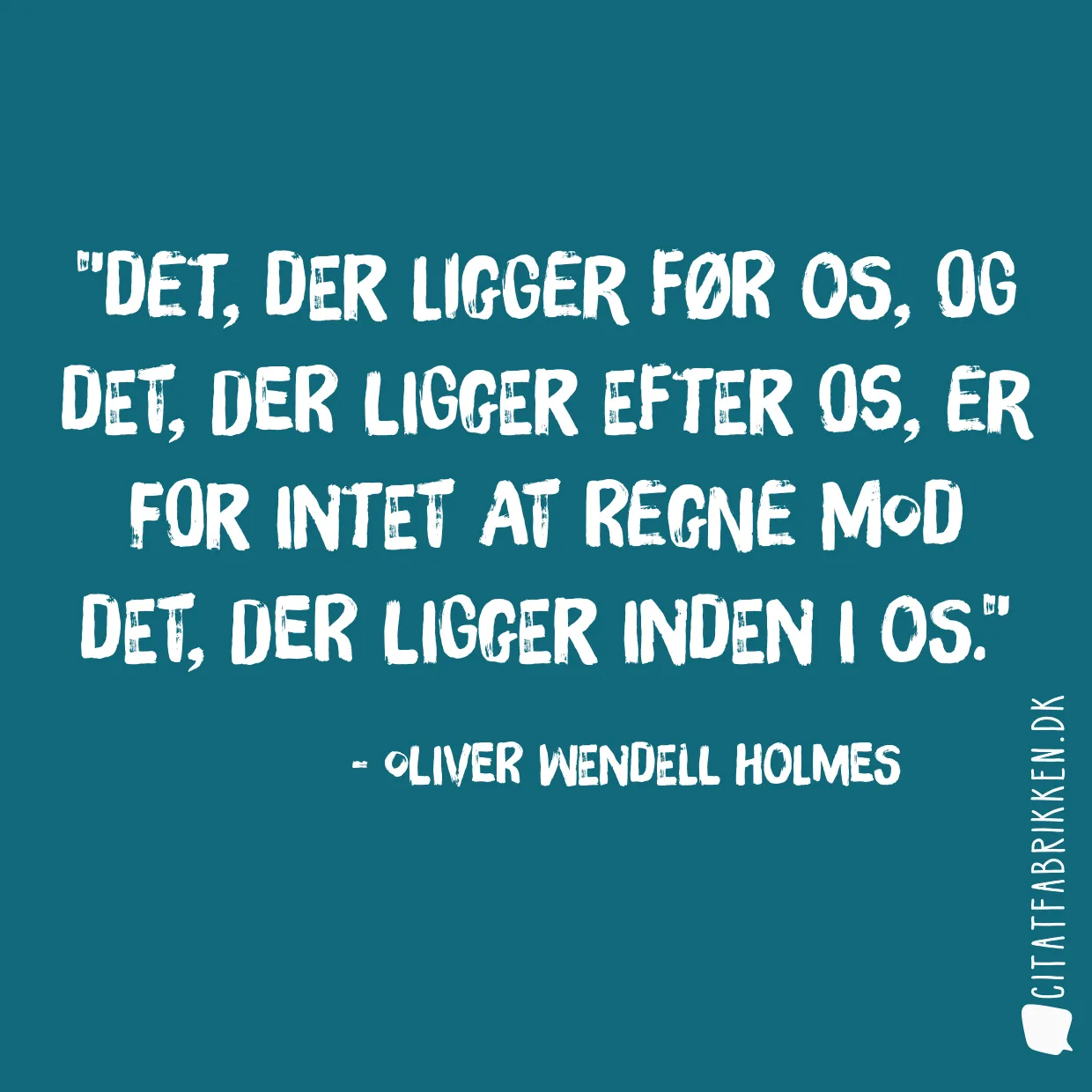 Det, der ligger før os, og det, der ligger efter os, er for intet at regne mod det, der ligger inden i os.