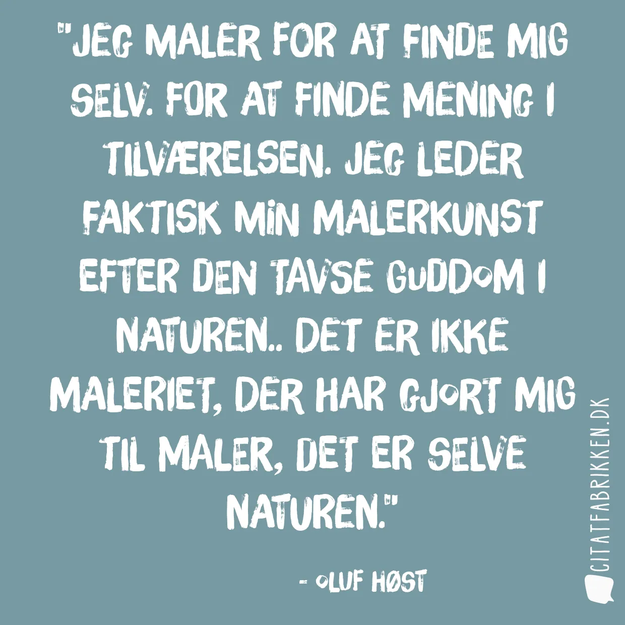 Jeg maler for at finde mig selv. For at finde mening i tilværelsen. Jeg leder faktisk min malerkunst efter den tavse guddom i naturen.. det er ikke maleriet, der har gjort mig til maler, det er selve naturen.
