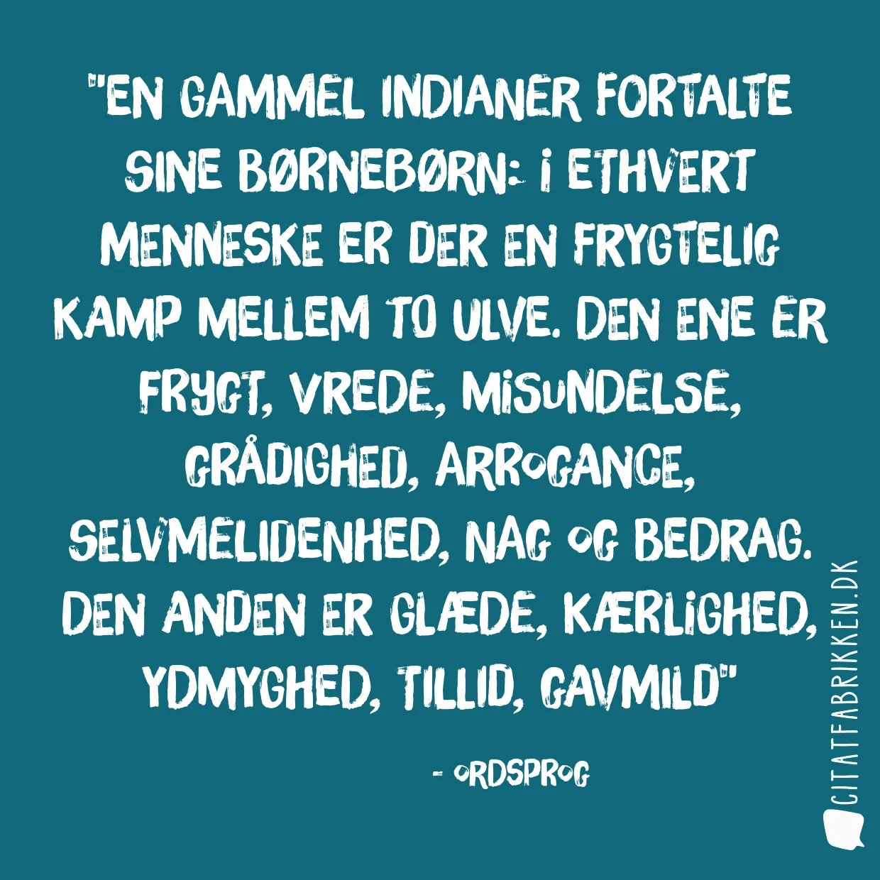 En gammel indianer fortalte sine børnebørn: I ethvert menneske er der en frygtelig kamp mellem to ulve. Den ene er frygt, vrede, misundelse, grådighed, arrogance, selvmelidenhed, nag og bedrag. Den anden er glæde, kærlighed, ydmyghed, tillid, gavmild