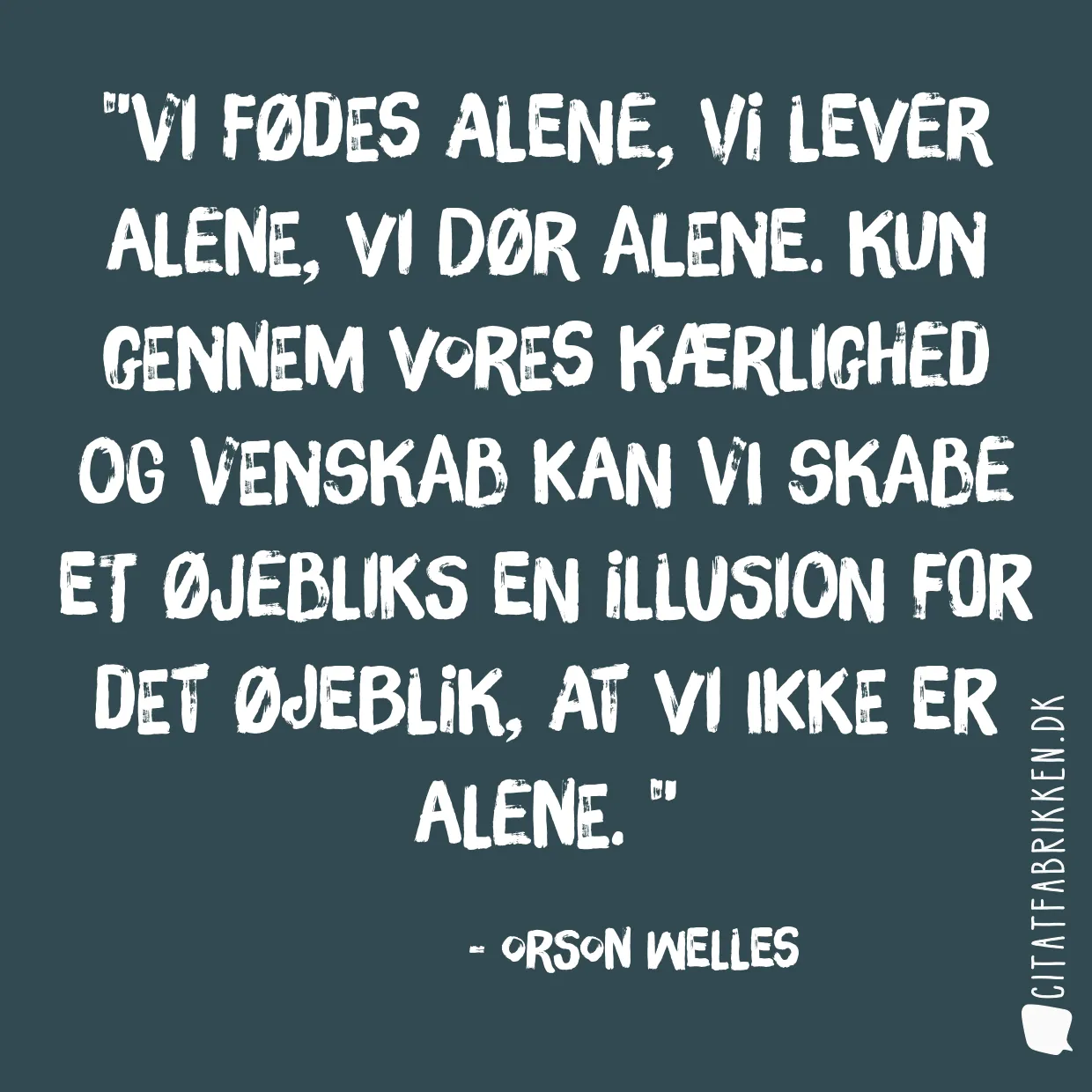 Vi fødes alene, vi lever alene, vi dør alene. Kun gennem vores kærlighed og venskab kan vi skabe et øjebliks en illusion for det øjeblik, at vi ikke er alene. 