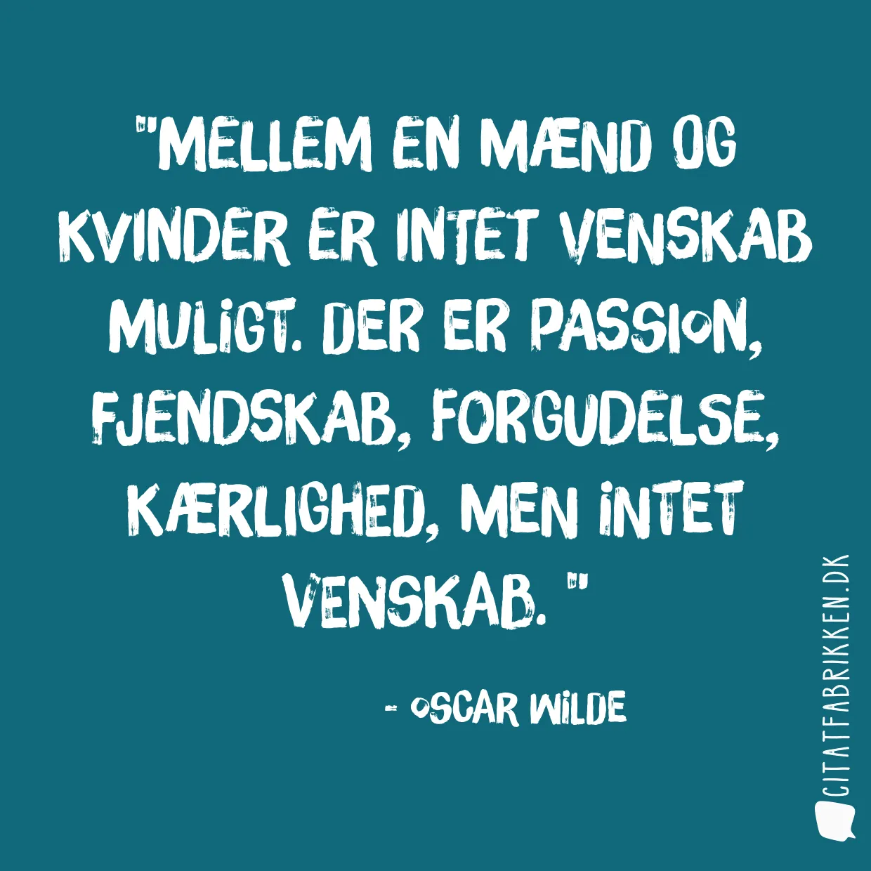 Mellem en mænd og kvinder er intet venskab muligt. Der er passion, fjendskab, forgudelse, kærlighed, men intet venskab. 