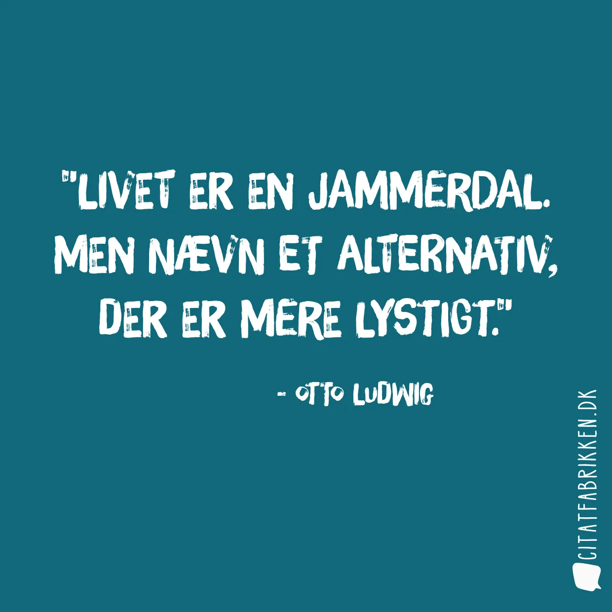 Livet er en jammerdal. Men nævn et alternativ, der er mere lystigt.