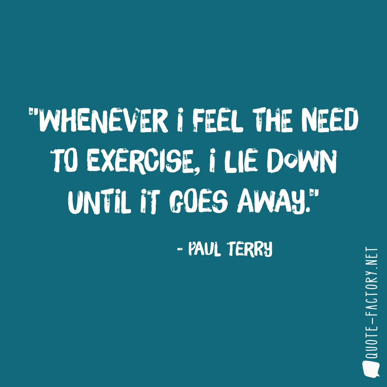 Whenever I feel the need to exercise, I lie down until it goes away.
