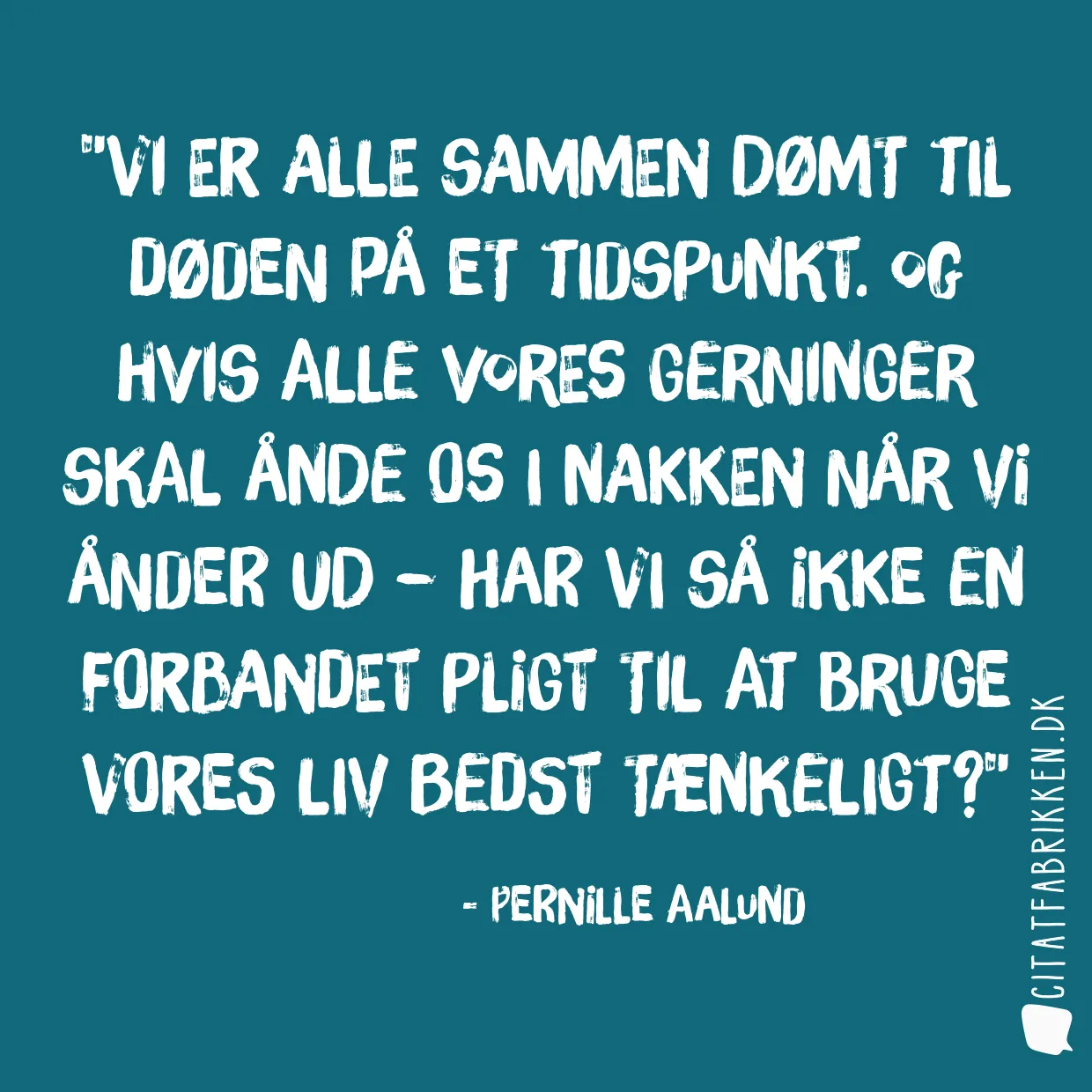 Vi er alle sammen dømt til døden på et tidspunkt. Og hvis alle vores gerninger skal ånde os i nakken når vi ånder ud – har vi så ikke en forbandet pligt til at bruge vores liv bedst tænkeligt?