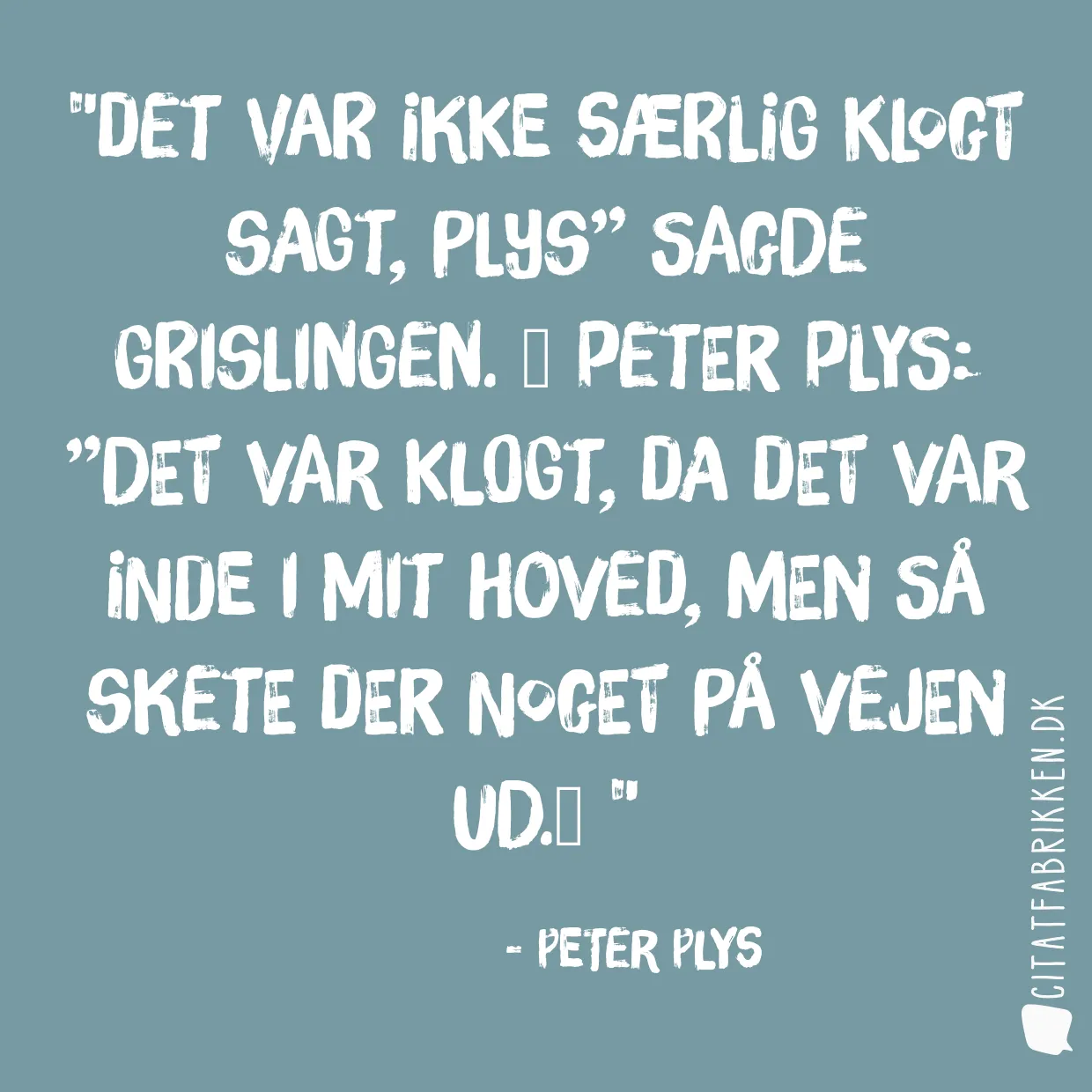 Det var ikke særlig klogt sagt, Plys” sagde Grislingen. 
Peter Plys: ”Det var klogt, da det var inde i mit hoved, men så skete der noget på vejen ud.
