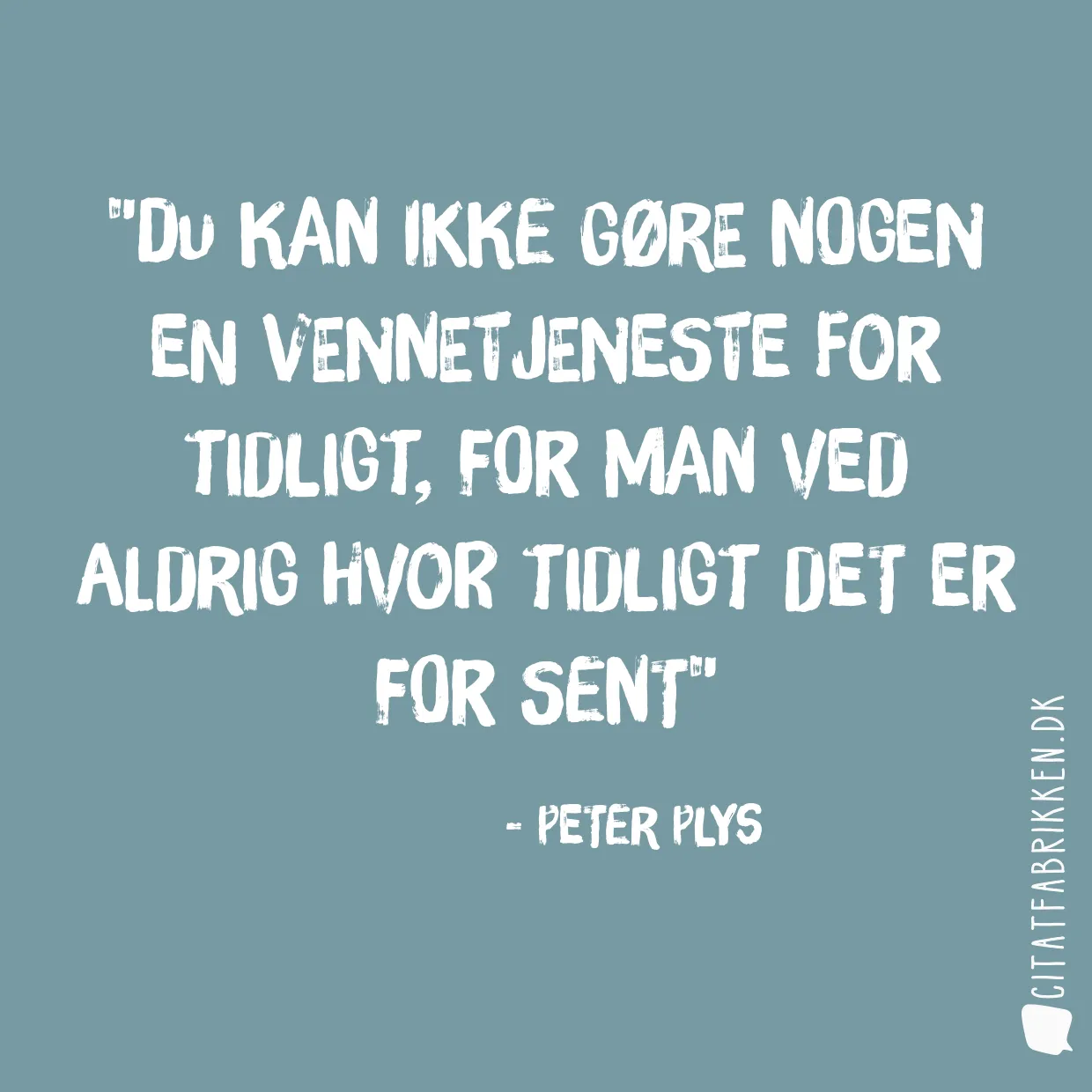 Du kan ikke gøre nogen en vennetjeneste for tidligt, for man ved aldrig hvor tidligt det er for sent