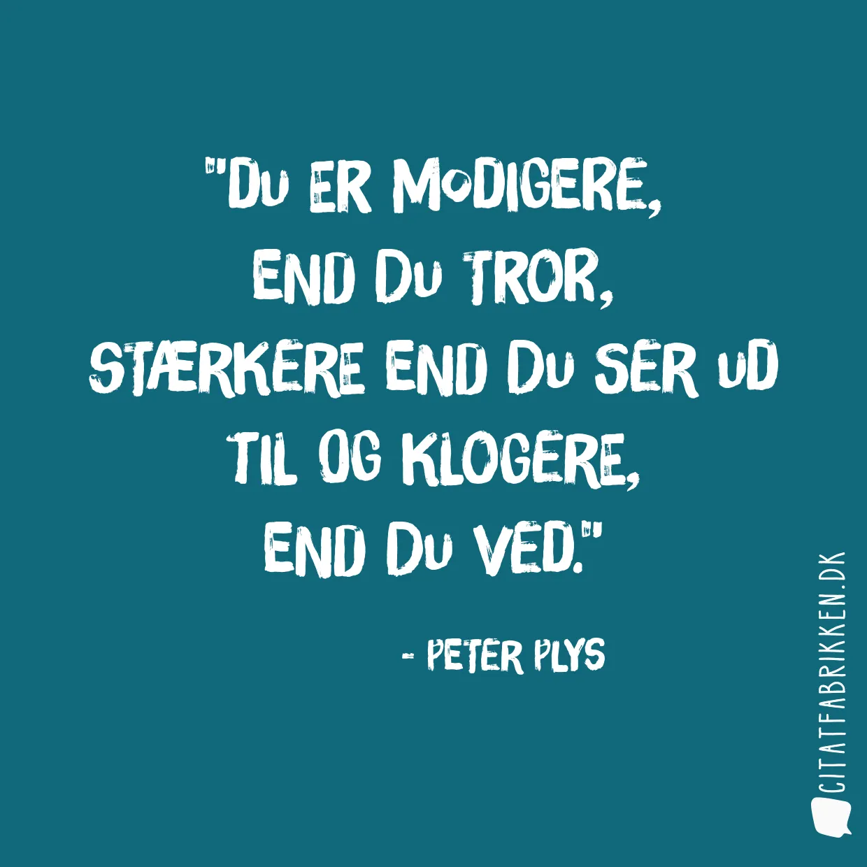 Du er modigere, 
end du tror, 
stærkere end du ser ud til og klogere, 
end du ved.