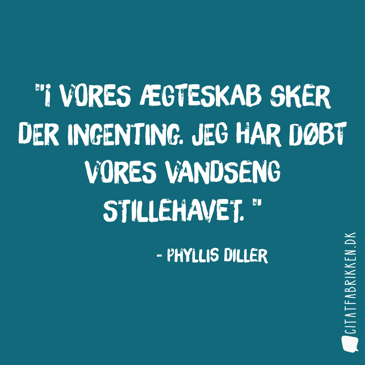 I vores ægteskab sker der ingenting. Jeg har døbt vores vandseng Stillehavet. 