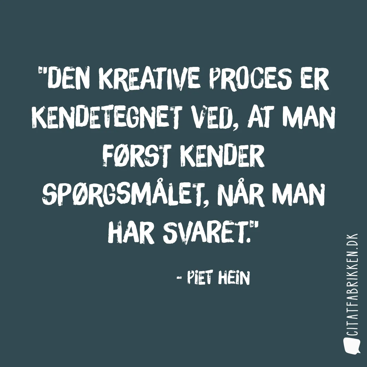 Den kreative proces er kendetegnet ved, at man først kender spørgsmålet, når man har svaret.