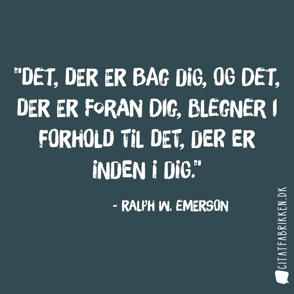 Det, der er bag dig, og det, der er foran dig, blegner i forhold til det, der er inden i dig.