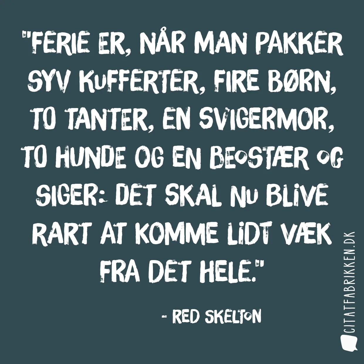 Ferie er, når man pakker syv kufferter, fire børn, to tanter, en svigermor, to hunde og en beostær og siger: Det skal nu blive rart at komme lidt væk fra det hele.