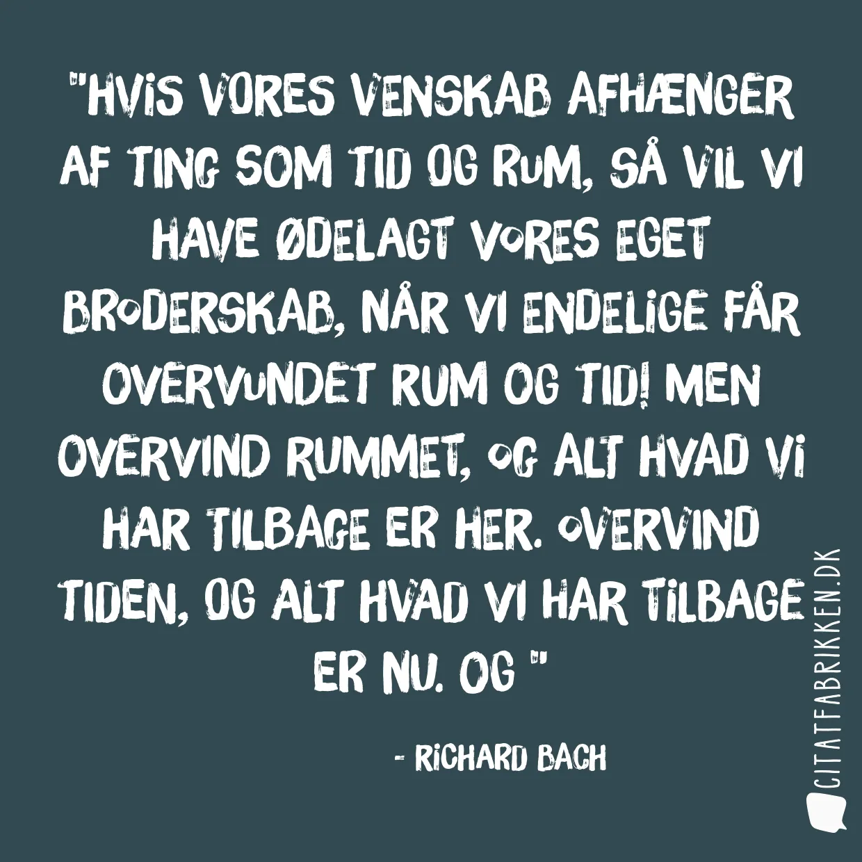 Hvis vores venskab afhænger af ting som tid og rum, så vil vi have ødelagt vores eget broderskab, når vi endelige får overvundet rum og tid! Men overvind rummet, og alt hvad vi har tilbage er her. Overvind tiden, og alt hvad vi har tilbage er nu. Og 