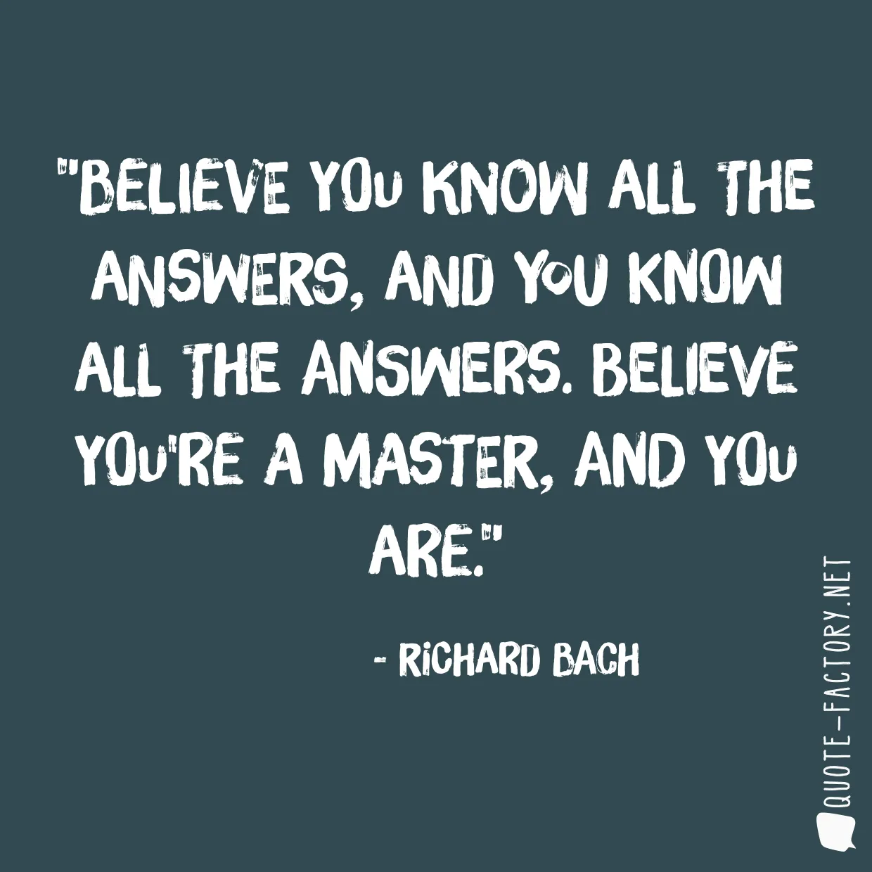 Believe you know all the answers, and you know all the answers. Believe you're a master, and you are.