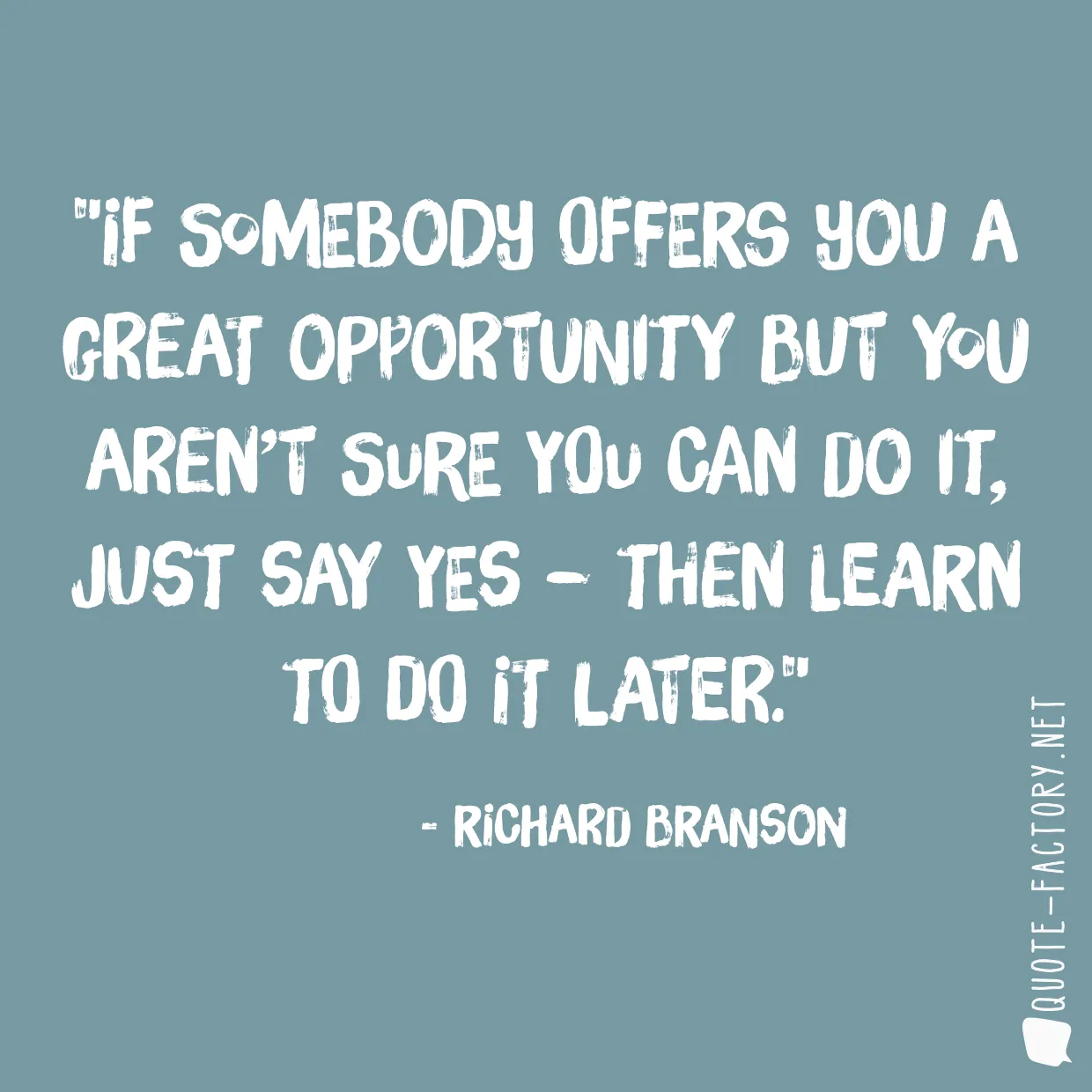 If somebody offers you a great opportunity but you aren’t sure you can do it, just say yes – then learn to do it later.
