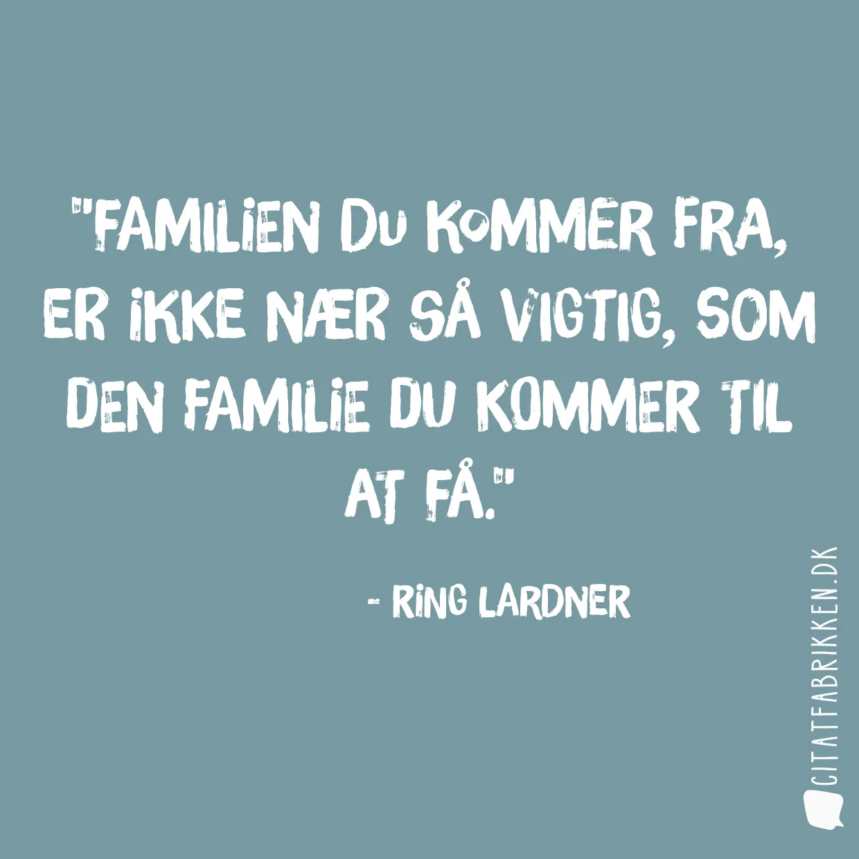 Familien du kommer fra, er ikke nær så vigtig, som den familie du kommer til at få.