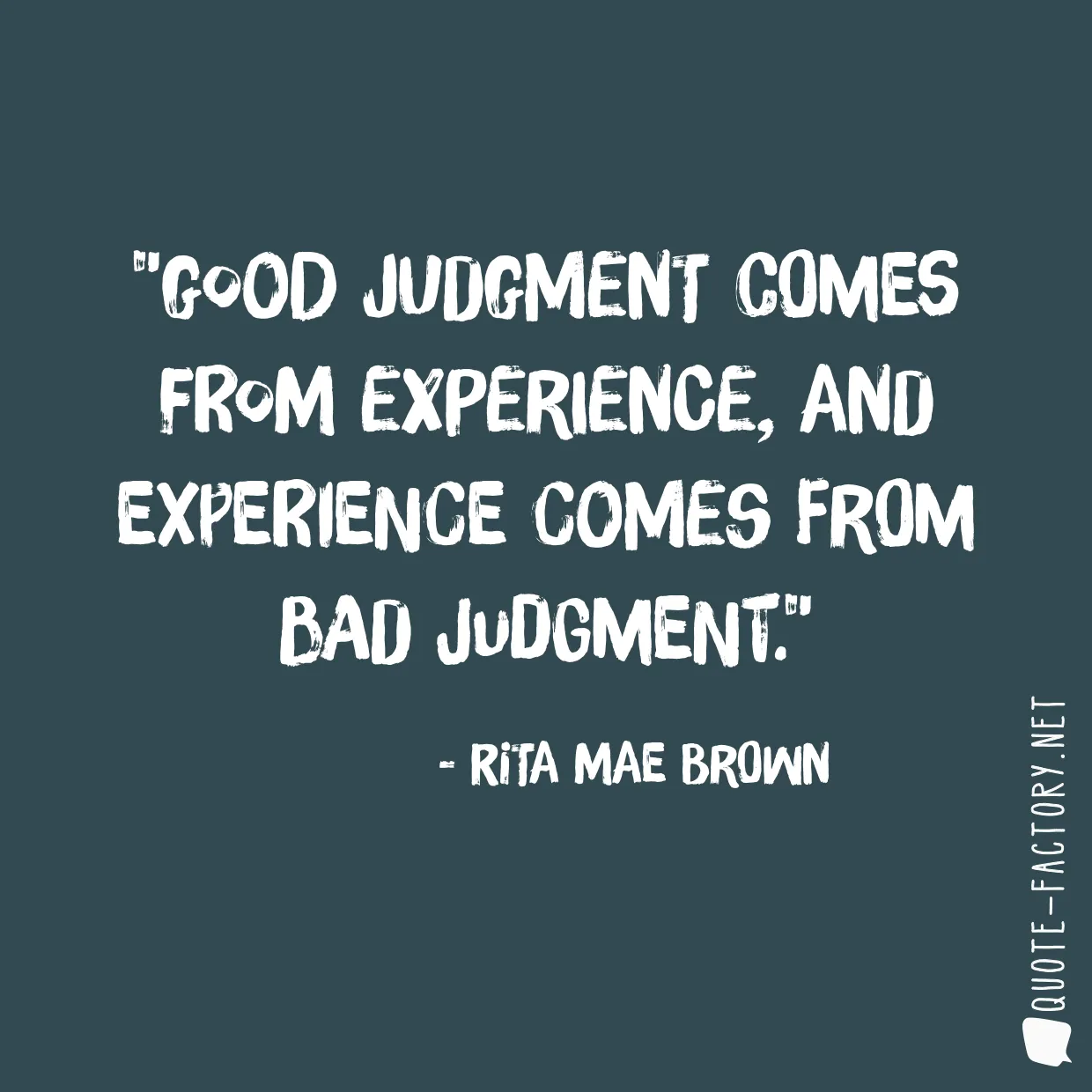 Good judgment comes from experience, and experience comes from bad judgment.