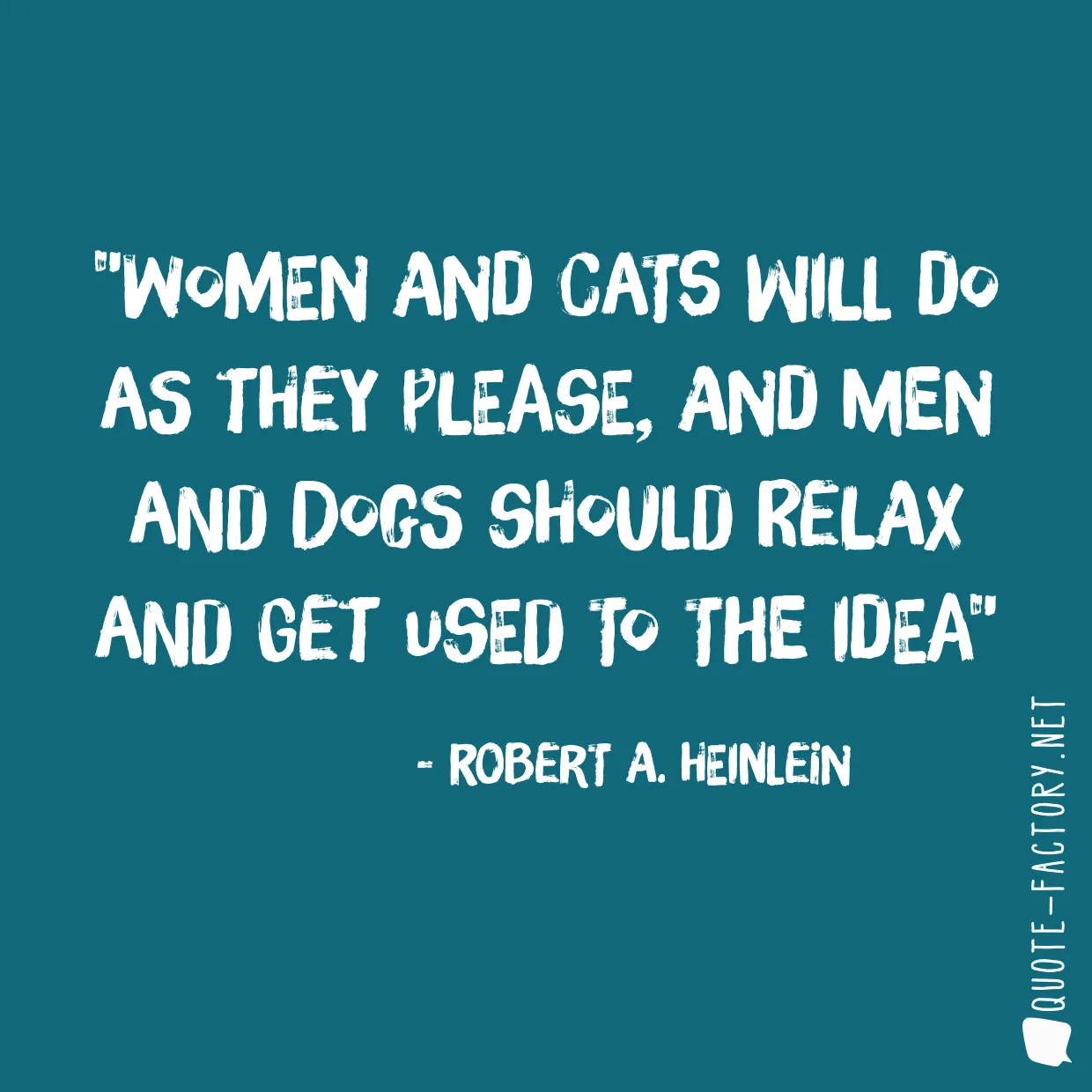 Women and cats will do as they please, and men and dogs should relax and get used to the idea