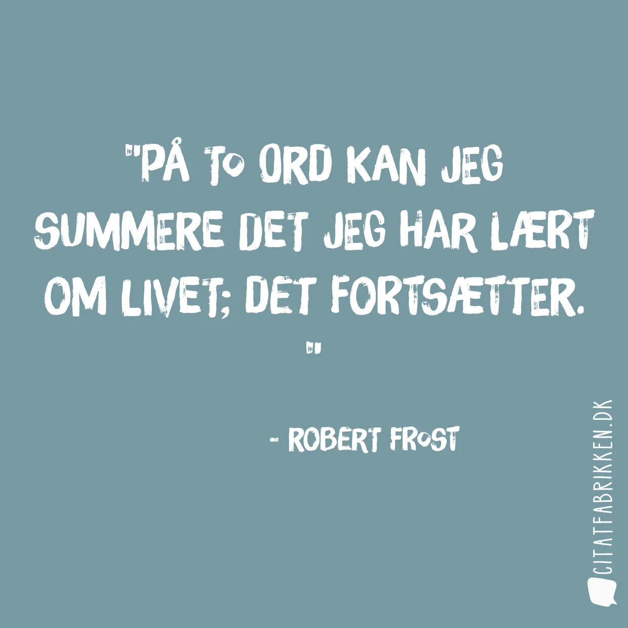 På to ord kan jeg summere det jeg har lært om livet; Det fortsætter. 