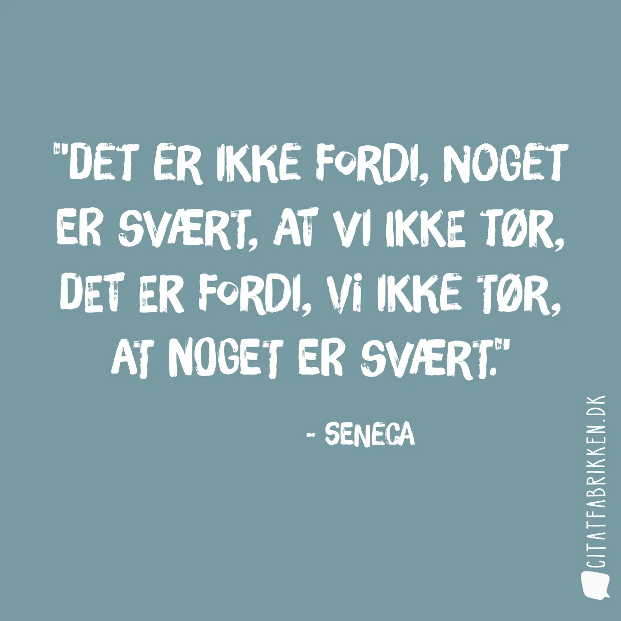 Det er ikke fordi, noget er svært, at vi ikke tør, det er fordi, vi ikke tør, at noget er svært.