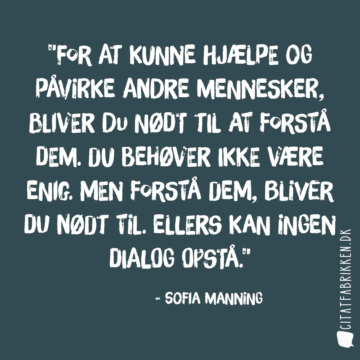 For at kunne hjælpe og påvirke andre mennesker, bliver du nødt til at forstå dem. Du behøver ikke være enig. Men forstå dem, bliver du nødt til. Ellers kan ingen dialog opstå.