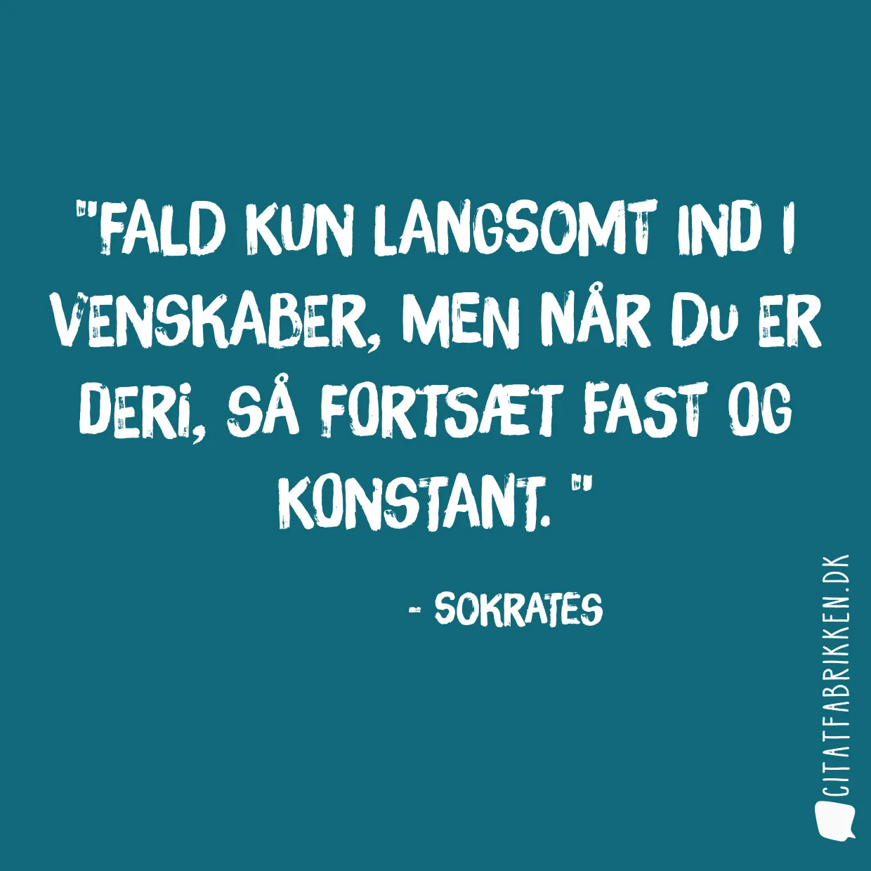 Fald kun langsomt ind i venskaber, men når du er deri, så fortsæt fast og konstant. 