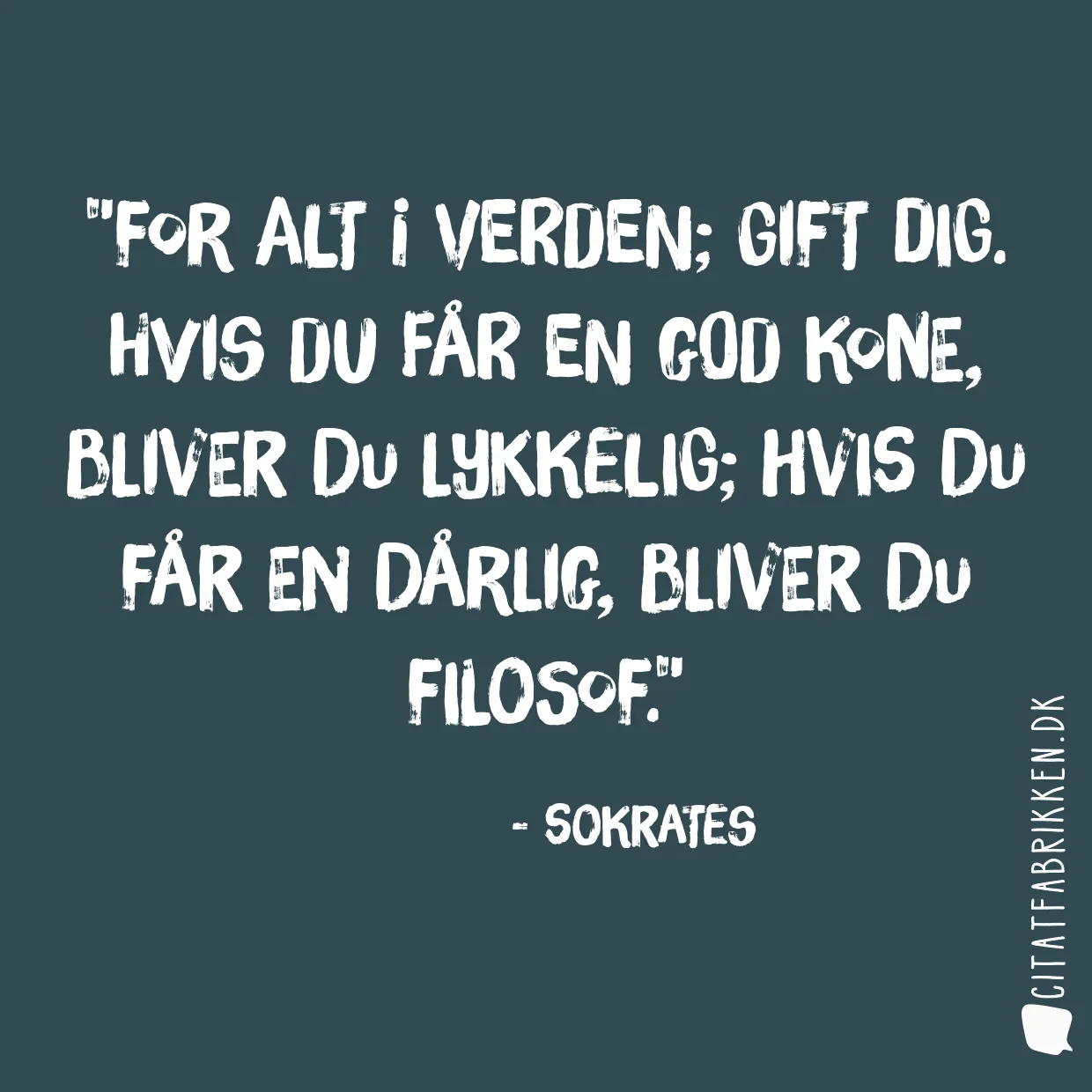 For alt i verden; gift dig. Hvis du får en god kone, bliver du lykkelig; hvis du får en dårlig, bliver du filosof.