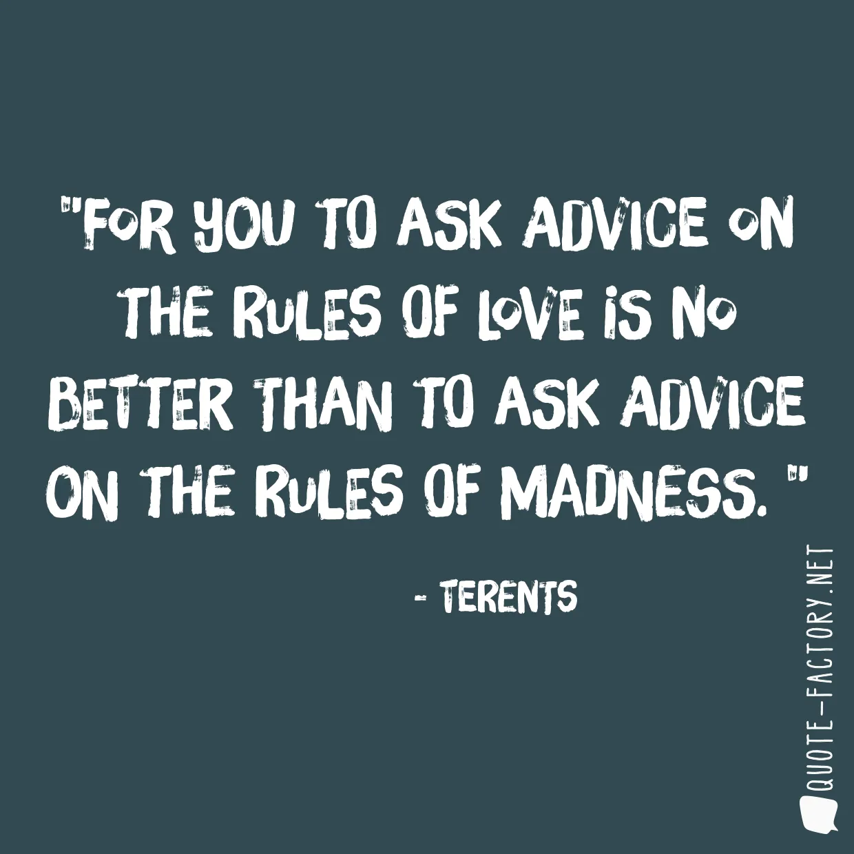 For you to ask advice on the rules of love is no better than to ask advice on the rules of madness. 